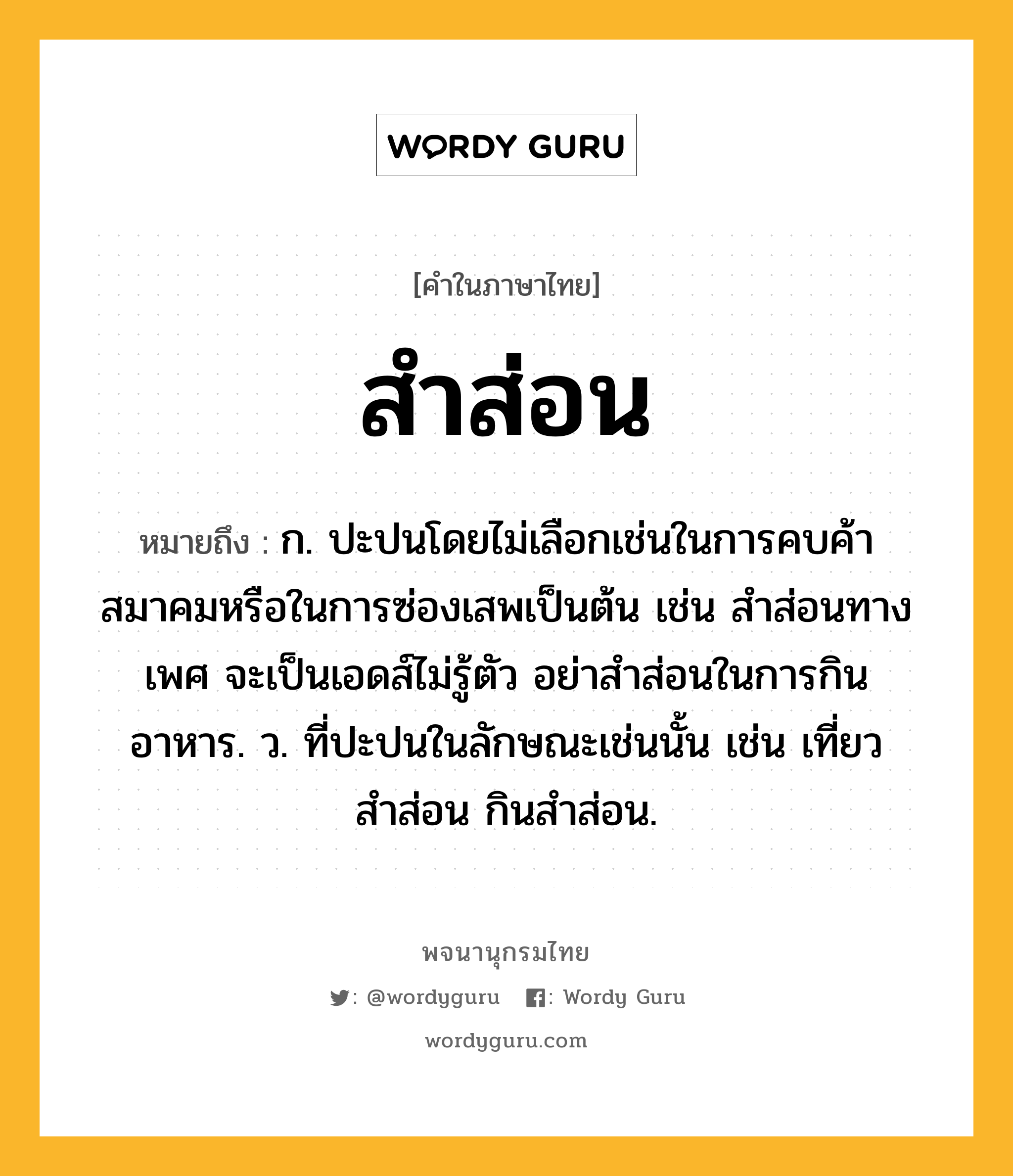 สำส่อน ความหมาย หมายถึงอะไร?, คำในภาษาไทย สำส่อน หมายถึง ก. ปะปนโดยไม่เลือกเช่นในการคบค้าสมาคมหรือในการซ่องเสพเป็นต้น เช่น สำส่อนทางเพศ จะเป็นเอดส์ไม่รู้ตัว อย่าสำส่อนในการกินอาหาร. ว. ที่ปะปนในลักษณะเช่นนั้น เช่น เที่ยวสำส่อน กินสำส่อน.