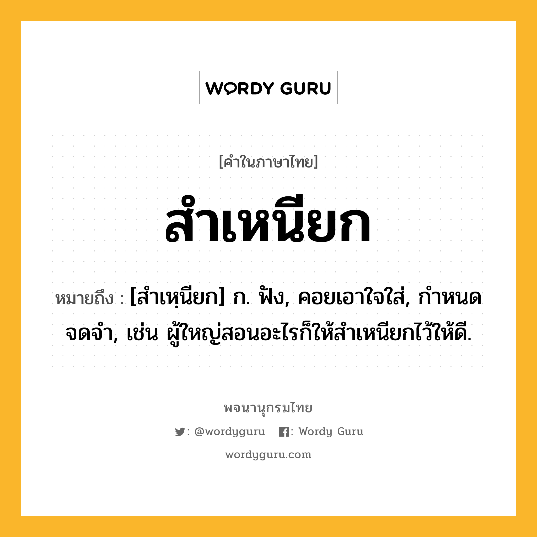 สำเหนียก หมายถึงอะไร?, คำในภาษาไทย สำเหนียก หมายถึง [สำเหฺนียก] ก. ฟัง, คอยเอาใจใส่, กําหนดจดจํา, เช่น ผู้ใหญ่สอนอะไรก็ให้สำเหนียกไว้ให้ดี.