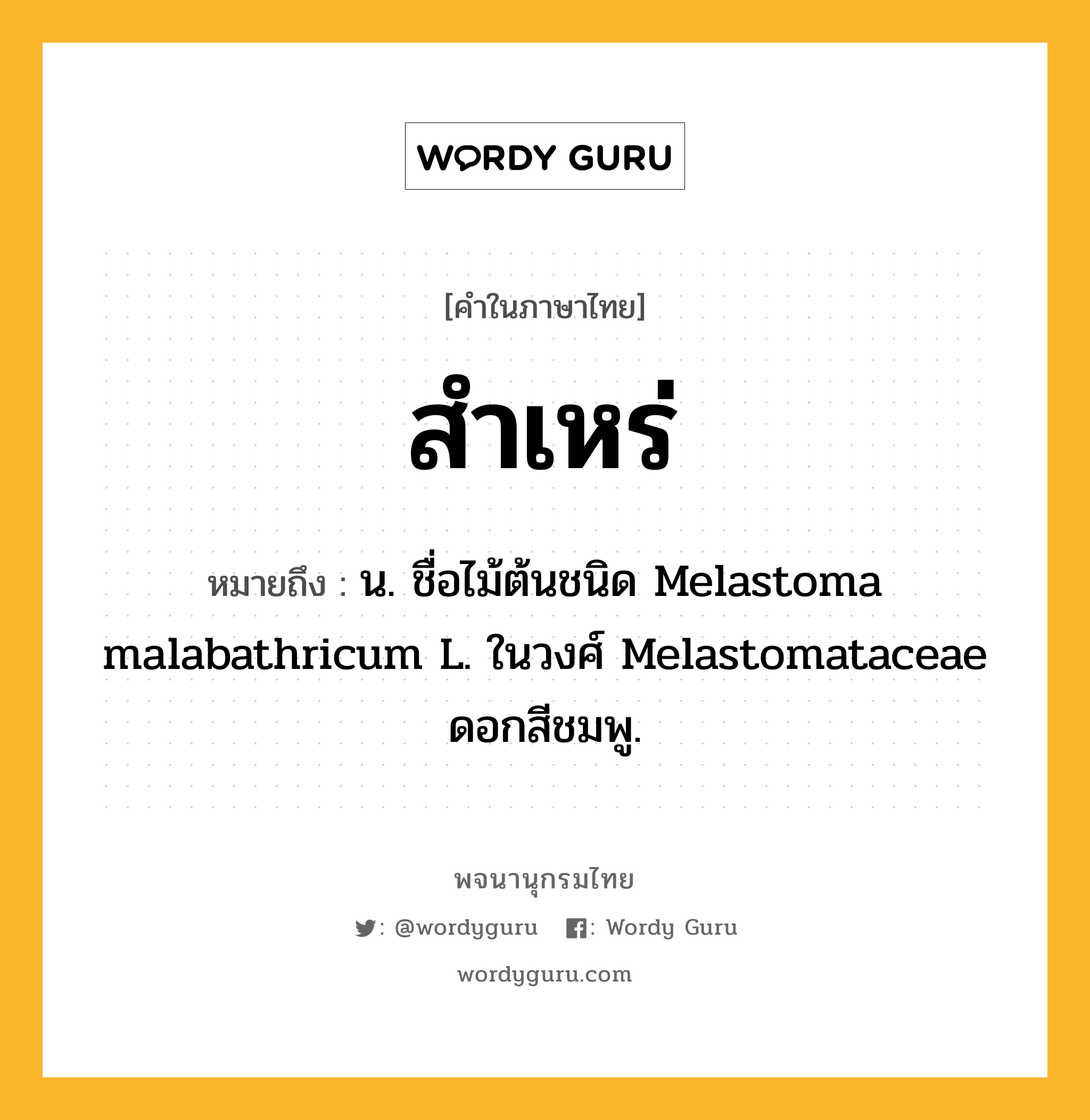 สำเหร่ ความหมาย หมายถึงอะไร?, คำในภาษาไทย สำเหร่ หมายถึง น. ชื่อไม้ต้นชนิด Melastoma malabathricum L. ในวงศ์ Melastomataceae ดอกสีชมพู.