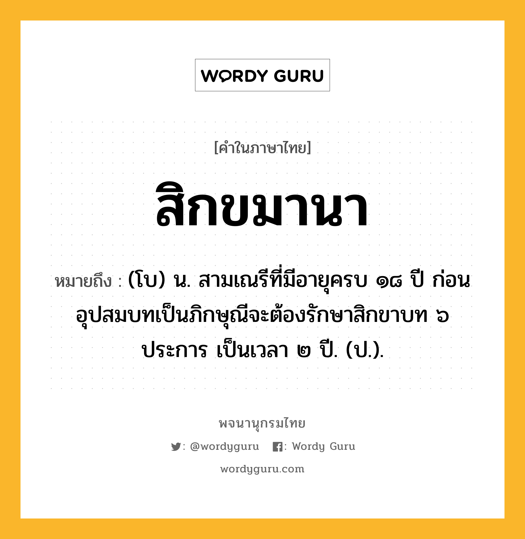 สิกขมานา ความหมาย หมายถึงอะไร?, คำในภาษาไทย สิกขมานา หมายถึง (โบ) น. สามเณรีที่มีอายุครบ ๑๘ ปี ก่อนอุปสมบทเป็นภิกษุณีจะต้องรักษาสิกขาบท ๖ ประการ เป็นเวลา ๒ ปี. (ป.).