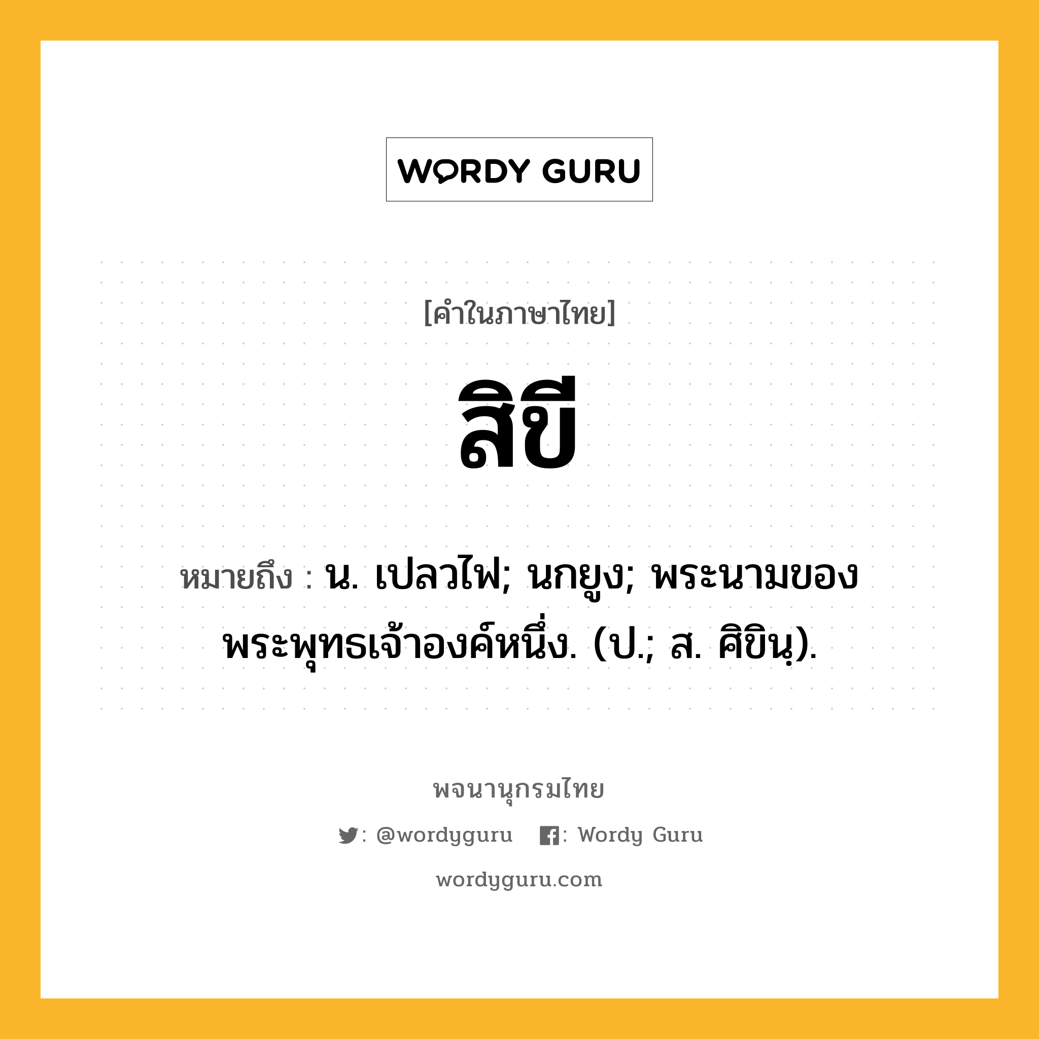 สิขี ความหมาย หมายถึงอะไร?, คำในภาษาไทย สิขี หมายถึง น. เปลวไฟ; นกยูง; พระนามของพระพุทธเจ้าองค์หนึ่ง. (ป.; ส. ศิขินฺ).