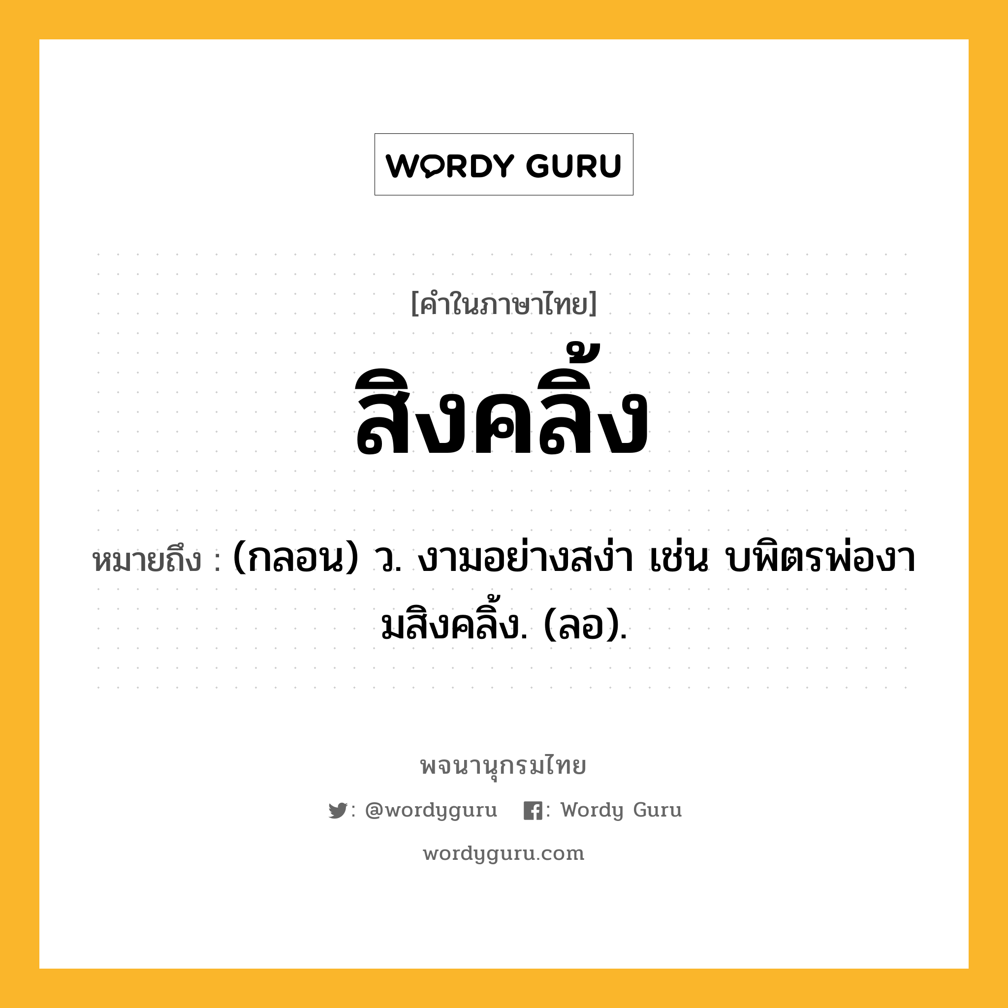 สิงคลิ้ง หมายถึงอะไร?, คำในภาษาไทย สิงคลิ้ง หมายถึง (กลอน) ว. งามอย่างสง่า เช่น บพิตรพ่องามสิงคลิ้ง. (ลอ).