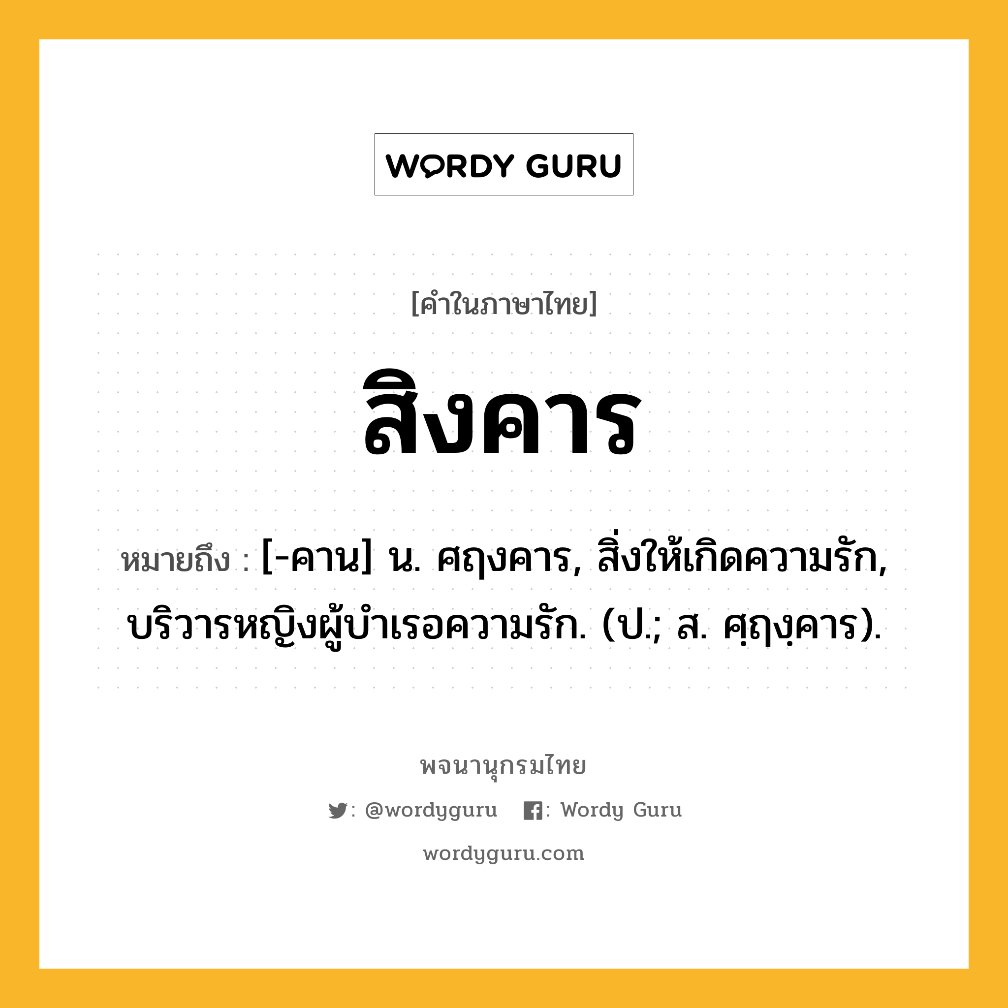 สิงคาร หมายถึงอะไร?, คำในภาษาไทย สิงคาร หมายถึง [-คาน] น. ศฤงคาร, สิ่งให้เกิดความรัก, บริวารหญิงผู้บําเรอความรัก. (ป.; ส. ศฺฤงฺคาร).