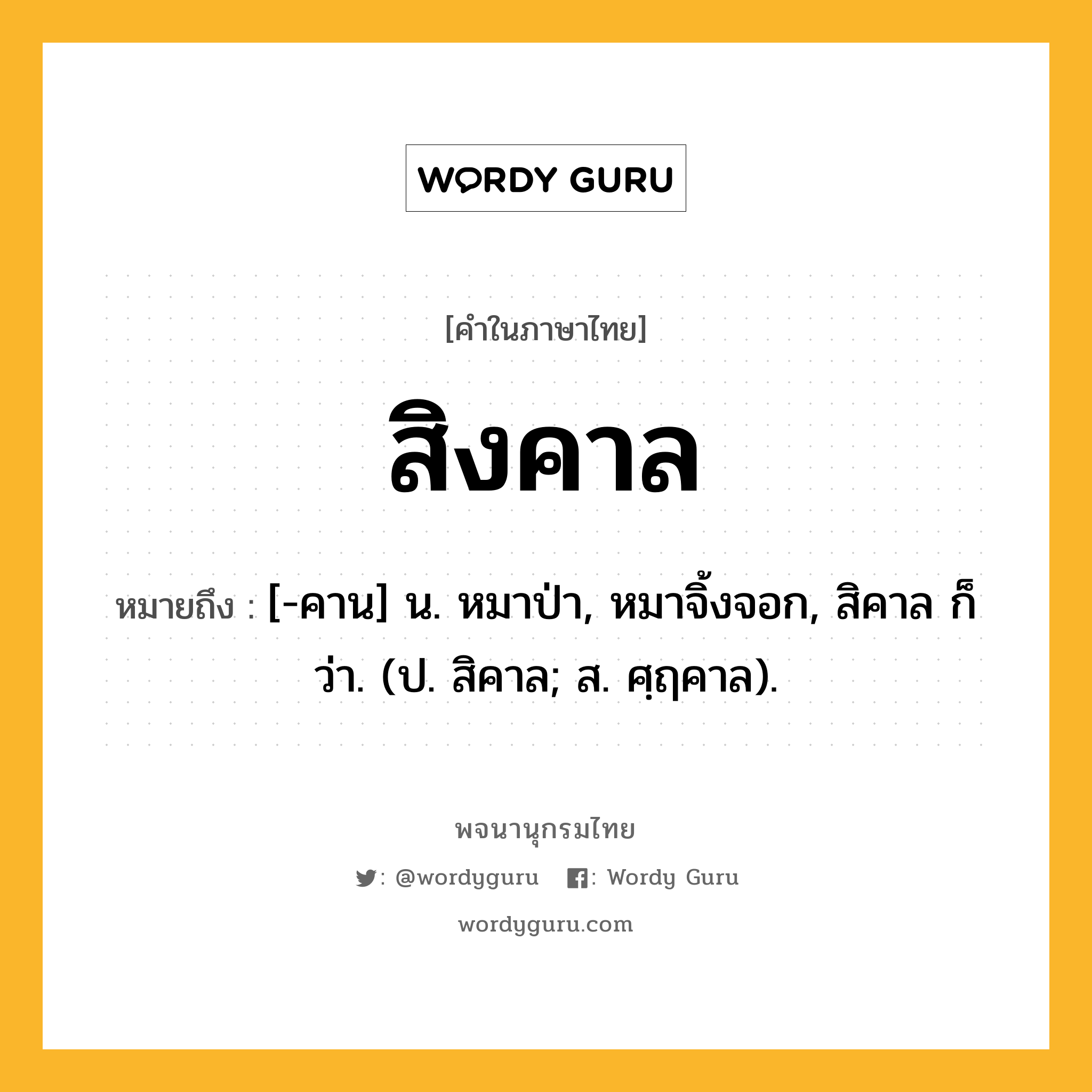 สิงคาล หมายถึงอะไร?, คำในภาษาไทย สิงคาล หมายถึง [-คาน] น. หมาป่า, หมาจิ้งจอก, สิคาล ก็ว่า. (ป. สิคาล; ส. ศฺฤคาล).