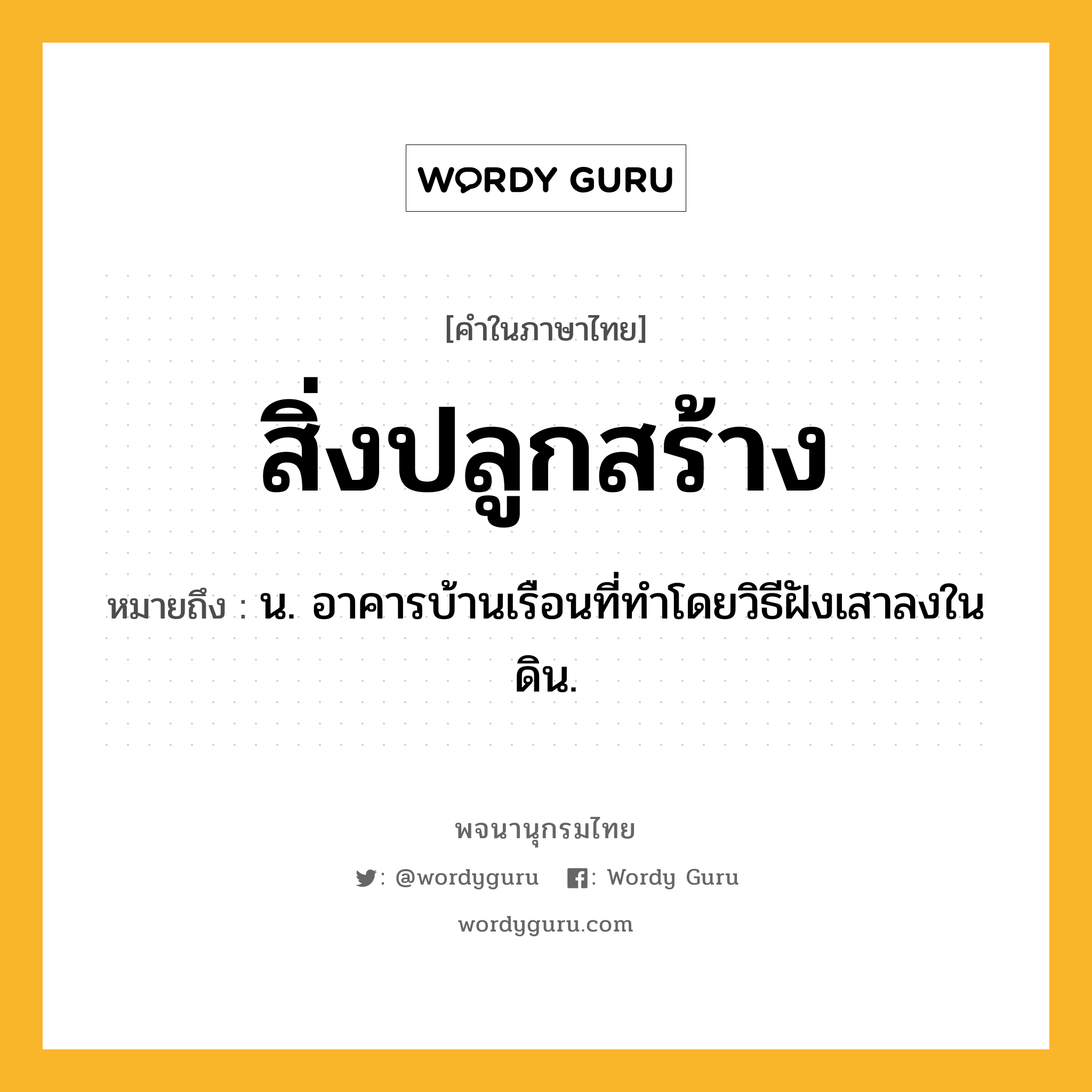 สิ่งปลูกสร้าง หมายถึงอะไร?, คำในภาษาไทย สิ่งปลูกสร้าง หมายถึง น. อาคารบ้านเรือนที่ทำโดยวิธีฝังเสาลงในดิน.