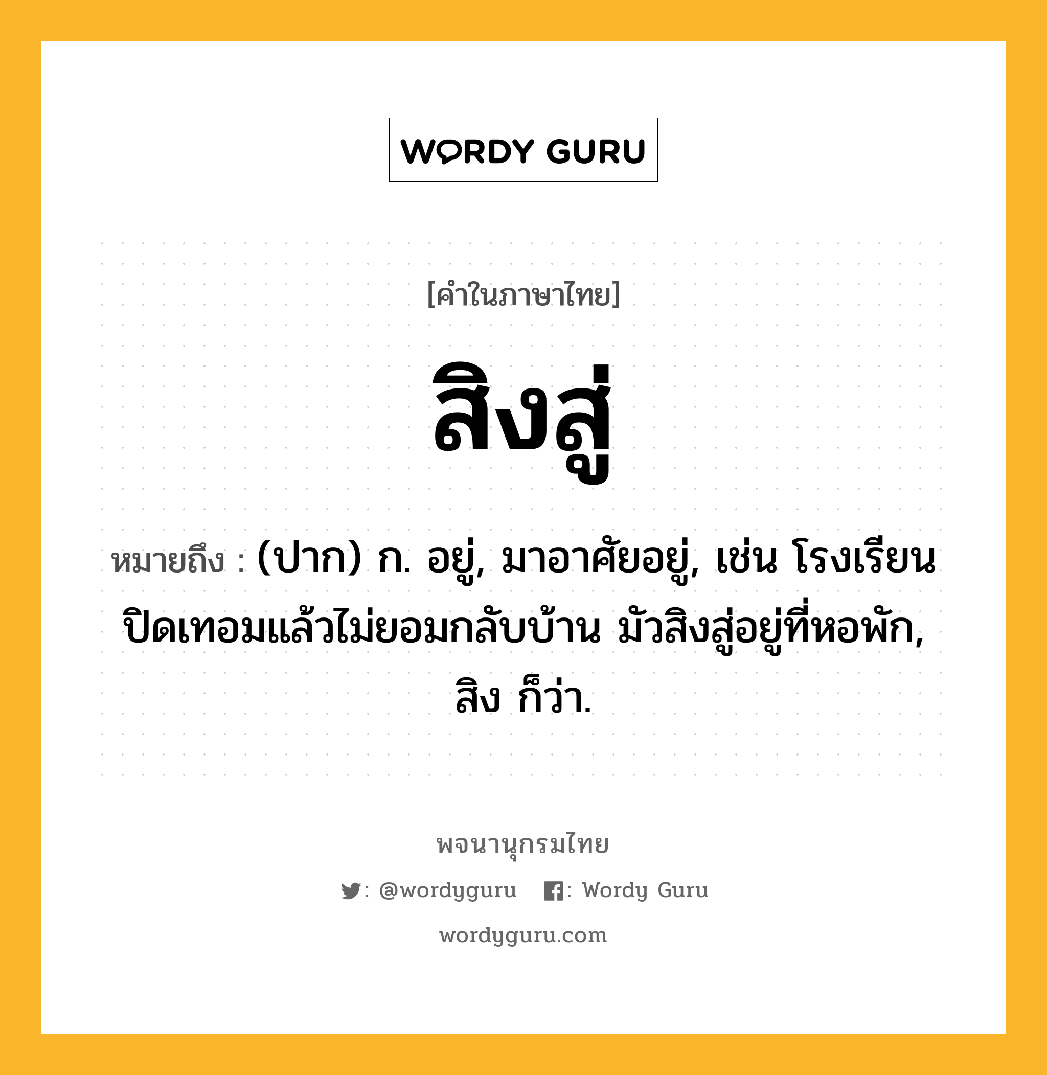 สิงสู่ หมายถึงอะไร?, คำในภาษาไทย สิงสู่ หมายถึง (ปาก) ก. อยู่, มาอาศัยอยู่, เช่น โรงเรียนปิดเทอมแล้วไม่ยอมกลับบ้าน มัวสิงสู่อยู่ที่หอพัก, สิง ก็ว่า.