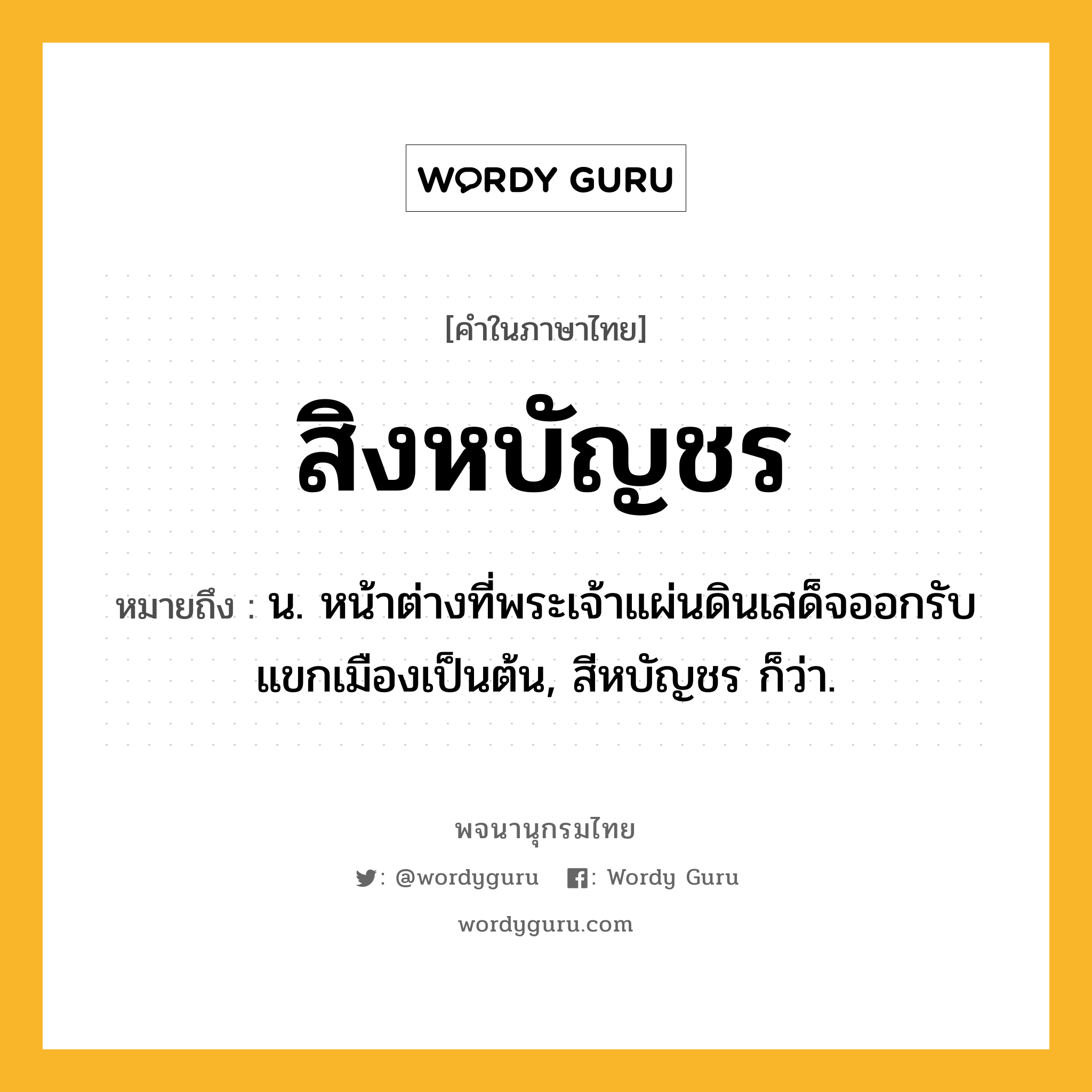 สิงหบัญชร ความหมาย หมายถึงอะไร?, คำในภาษาไทย สิงหบัญชร หมายถึง น. หน้าต่างที่พระเจ้าแผ่นดินเสด็จออกรับแขกเมืองเป็นต้น, สีหบัญชร ก็ว่า.