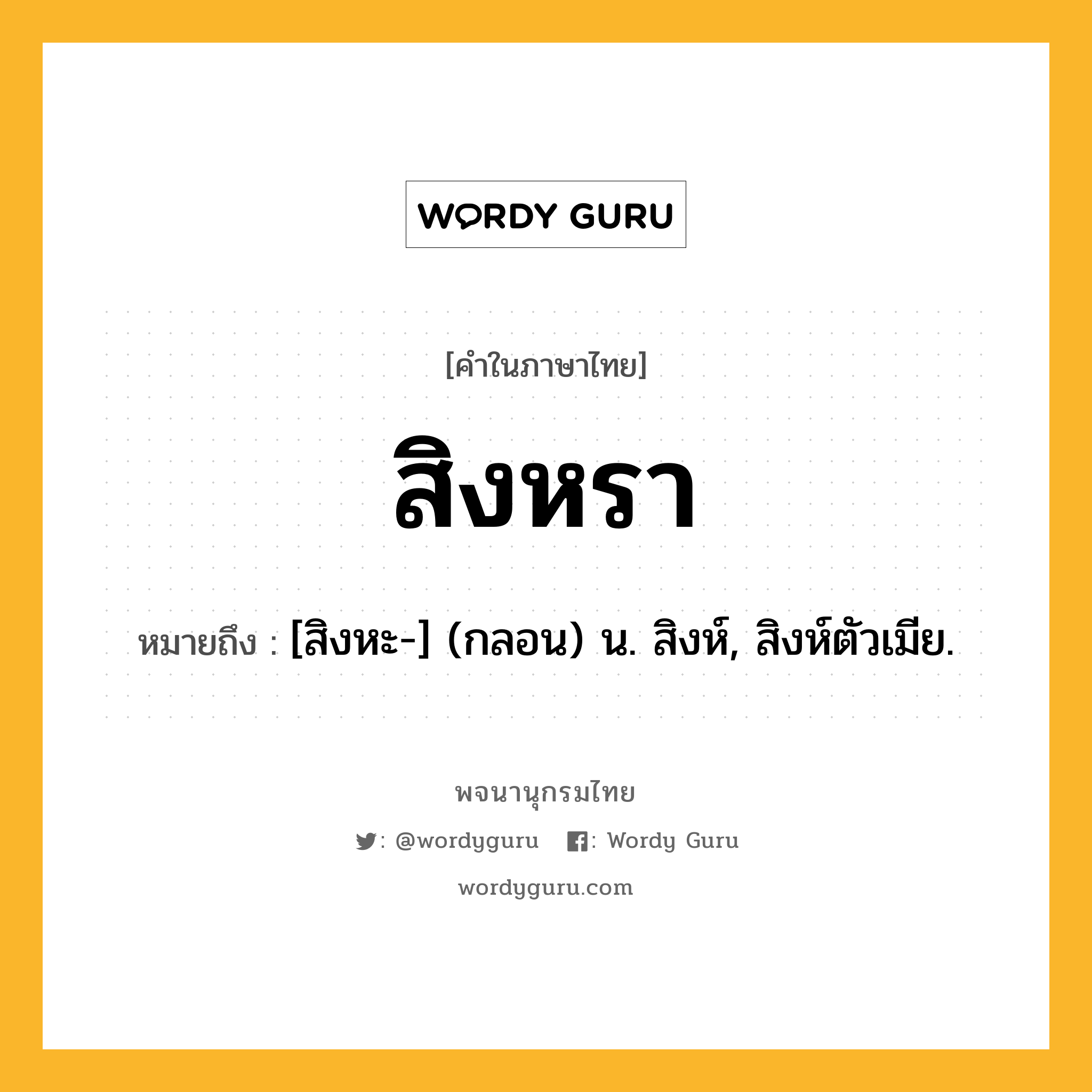 สิงหรา หมายถึงอะไร?, คำในภาษาไทย สิงหรา หมายถึง [สิงหะ-] (กลอน) น. สิงห์, สิงห์ตัวเมีย.