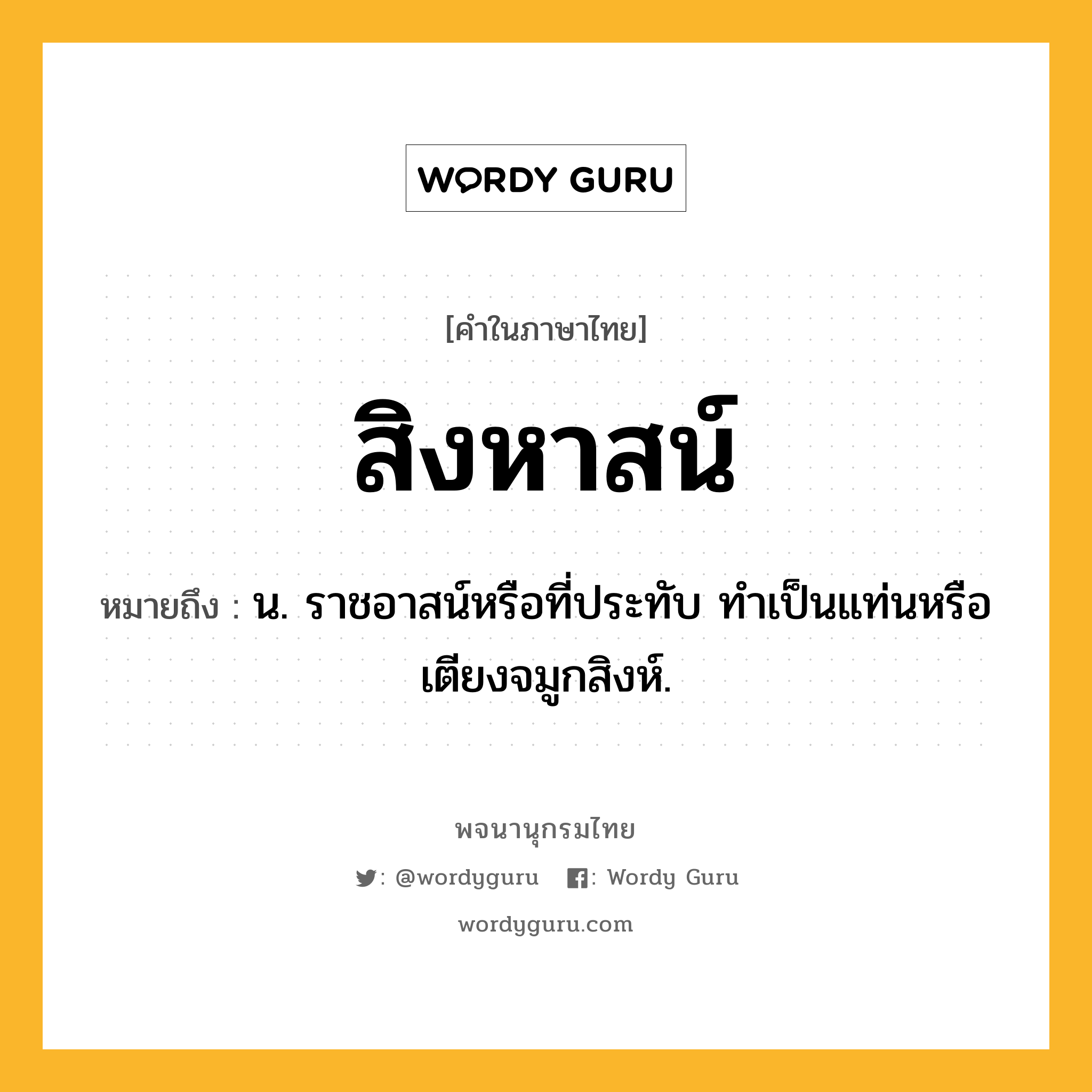 สิงหาสน์ หมายถึงอะไร?, คำในภาษาไทย สิงหาสน์ หมายถึง น. ราชอาสน์หรือที่ประทับ ทําเป็นแท่นหรือเตียงจมูกสิงห์.