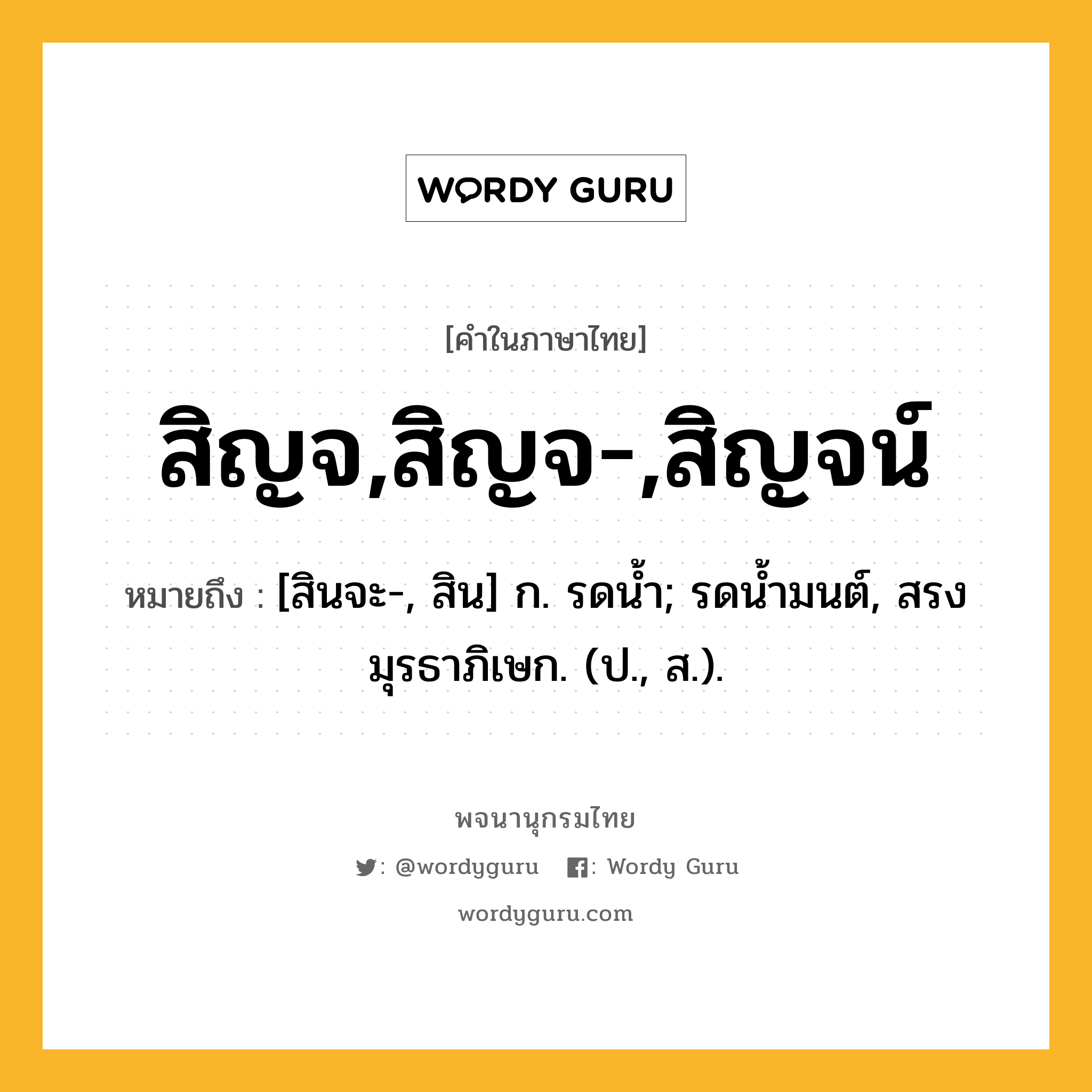 สิญจ,สิญจ-,สิญจน์ หมายถึงอะไร?, คำในภาษาไทย สิญจ,สิญจ-,สิญจน์ หมายถึง [สินจะ-, สิน] ก. รดนํ้า; รดนํ้ามนต์, สรงมุรธาภิเษก. (ป., ส.).