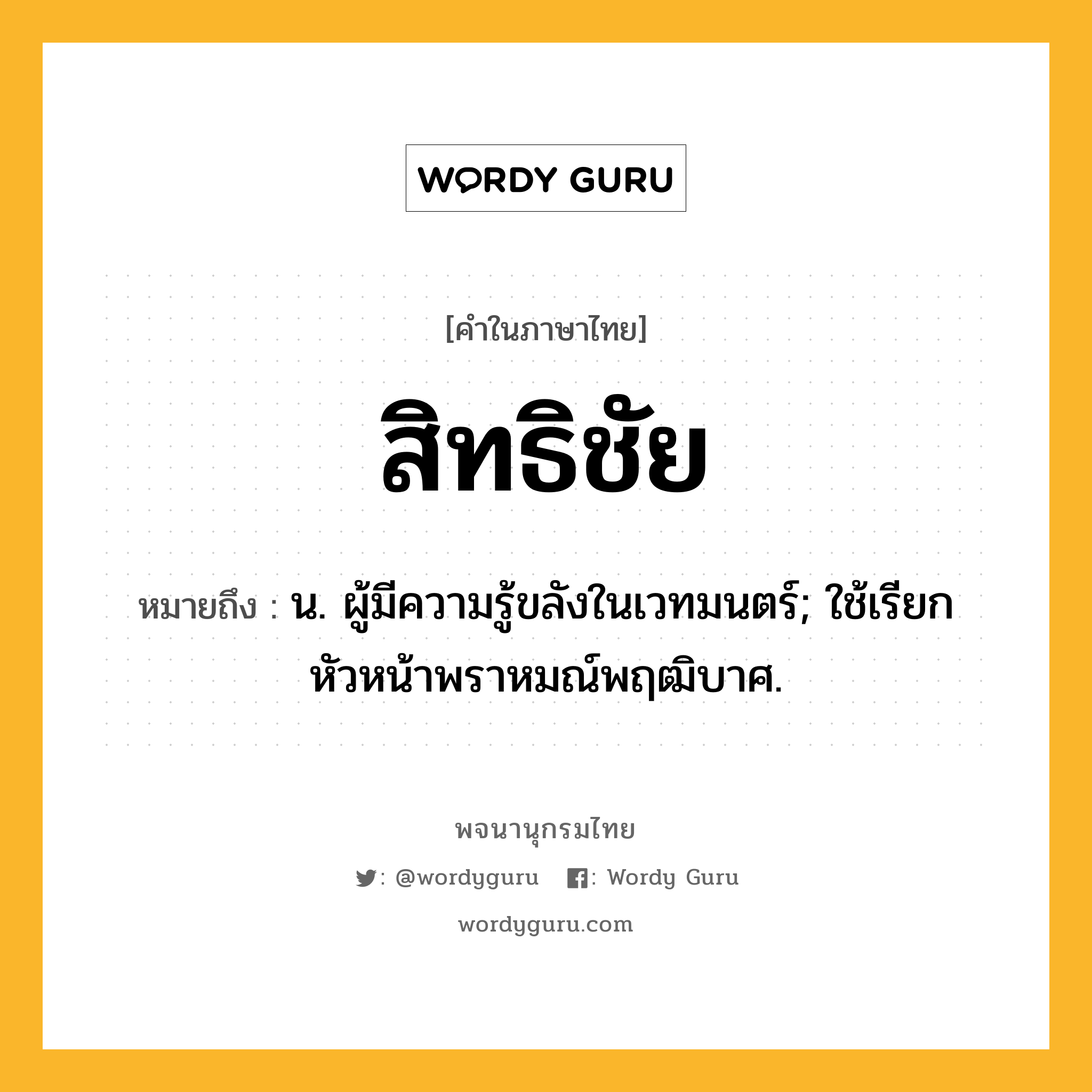 สิทธิชัย ความหมาย หมายถึงอะไร?, คำในภาษาไทย สิทธิชัย หมายถึง น. ผู้มีความรู้ขลังในเวทมนตร์; ใช้เรียกหัวหน้าพราหมณ์พฤฒิบาศ.