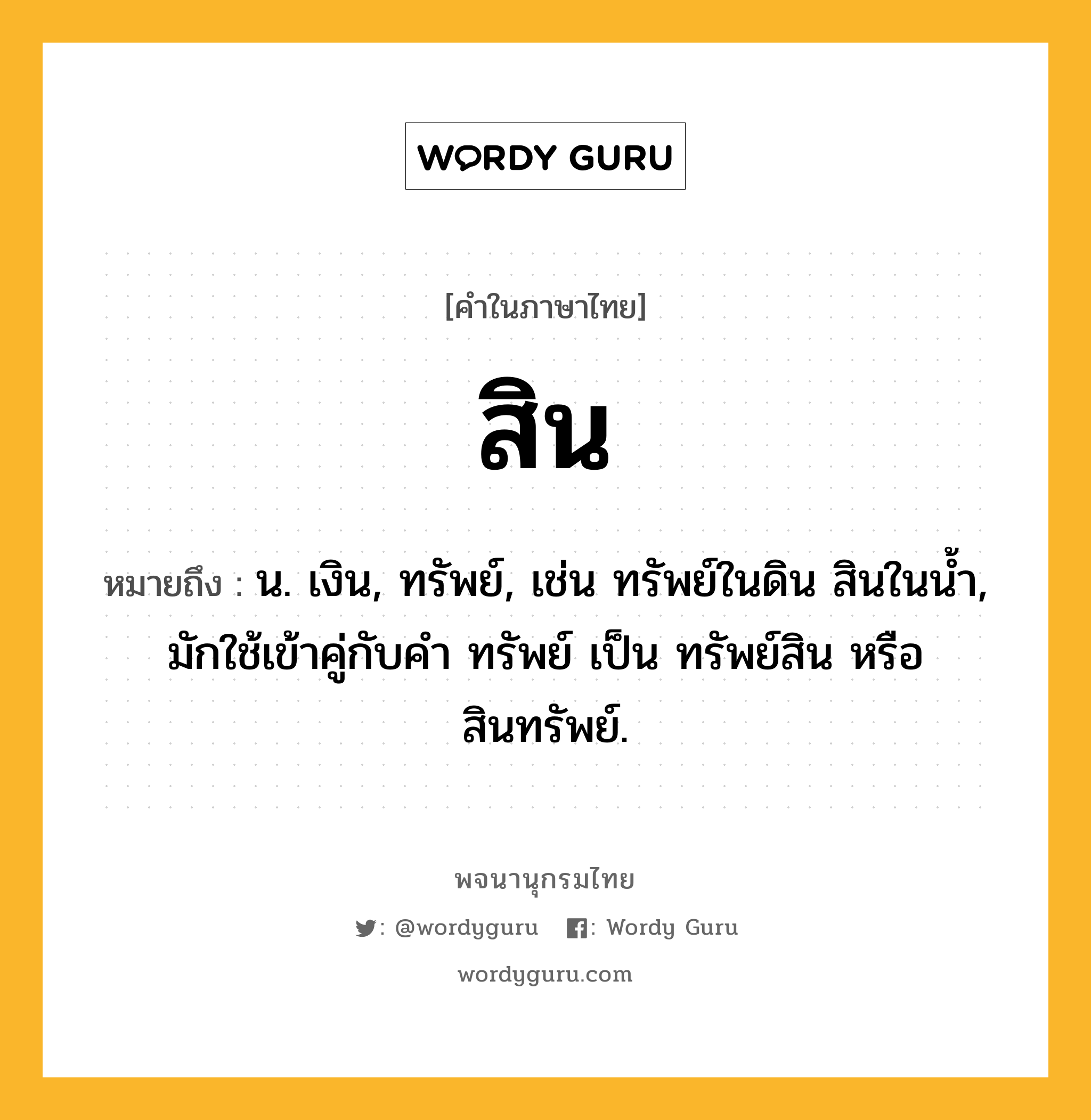 สิน หมายถึงอะไร?, คำในภาษาไทย สิน หมายถึง น. เงิน, ทรัพย์, เช่น ทรัพย์ในดิน สินในน้ำ, มักใช้เข้าคู่กับคำ ทรัพย์ เป็น ทรัพย์สิน หรือ สินทรัพย์.