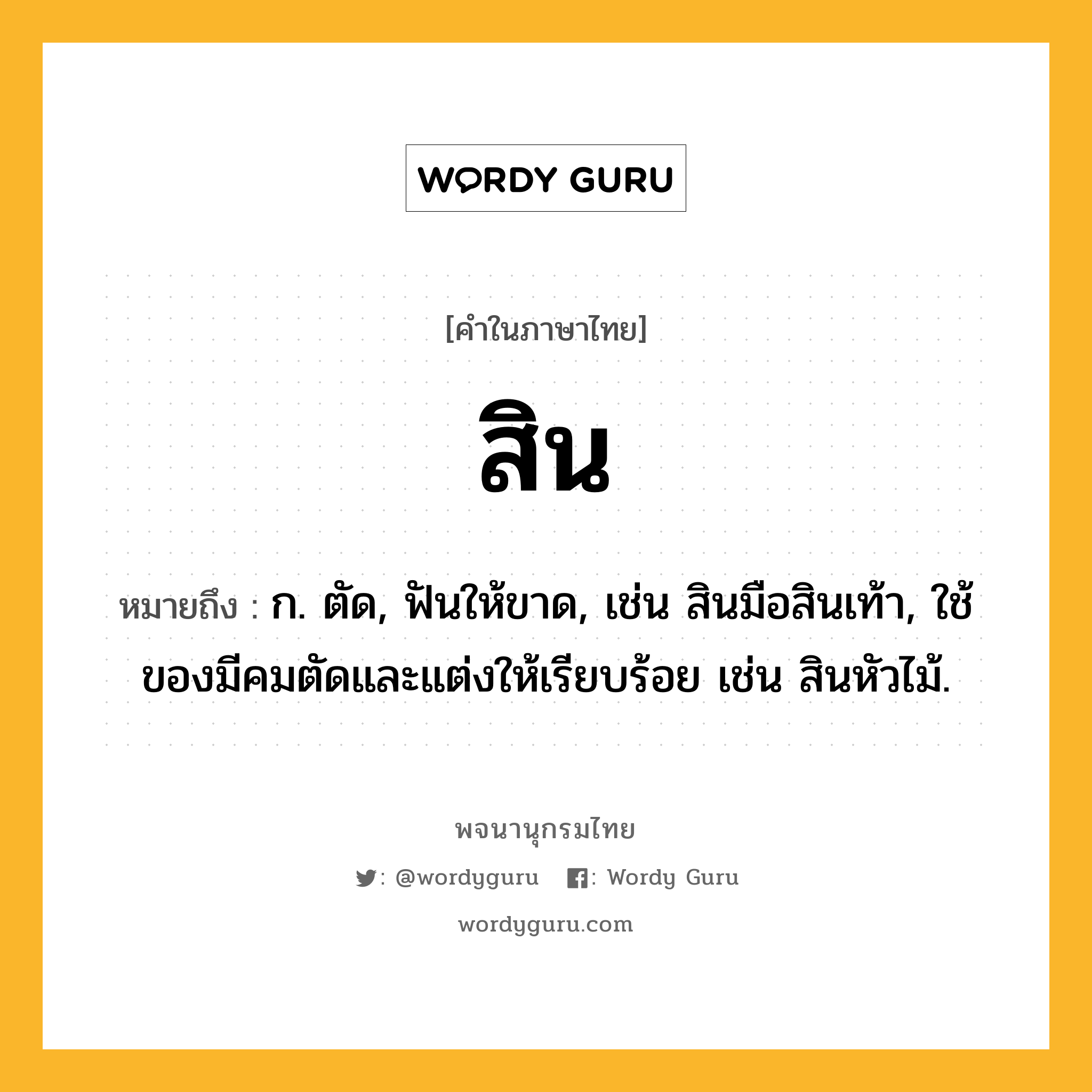 สิน หมายถึงอะไร?, คำในภาษาไทย สิน หมายถึง ก. ตัด, ฟันให้ขาด, เช่น สินมือสินเท้า, ใช้ของมีคมตัดและแต่งให้เรียบร้อย เช่น สินหัวไม้.