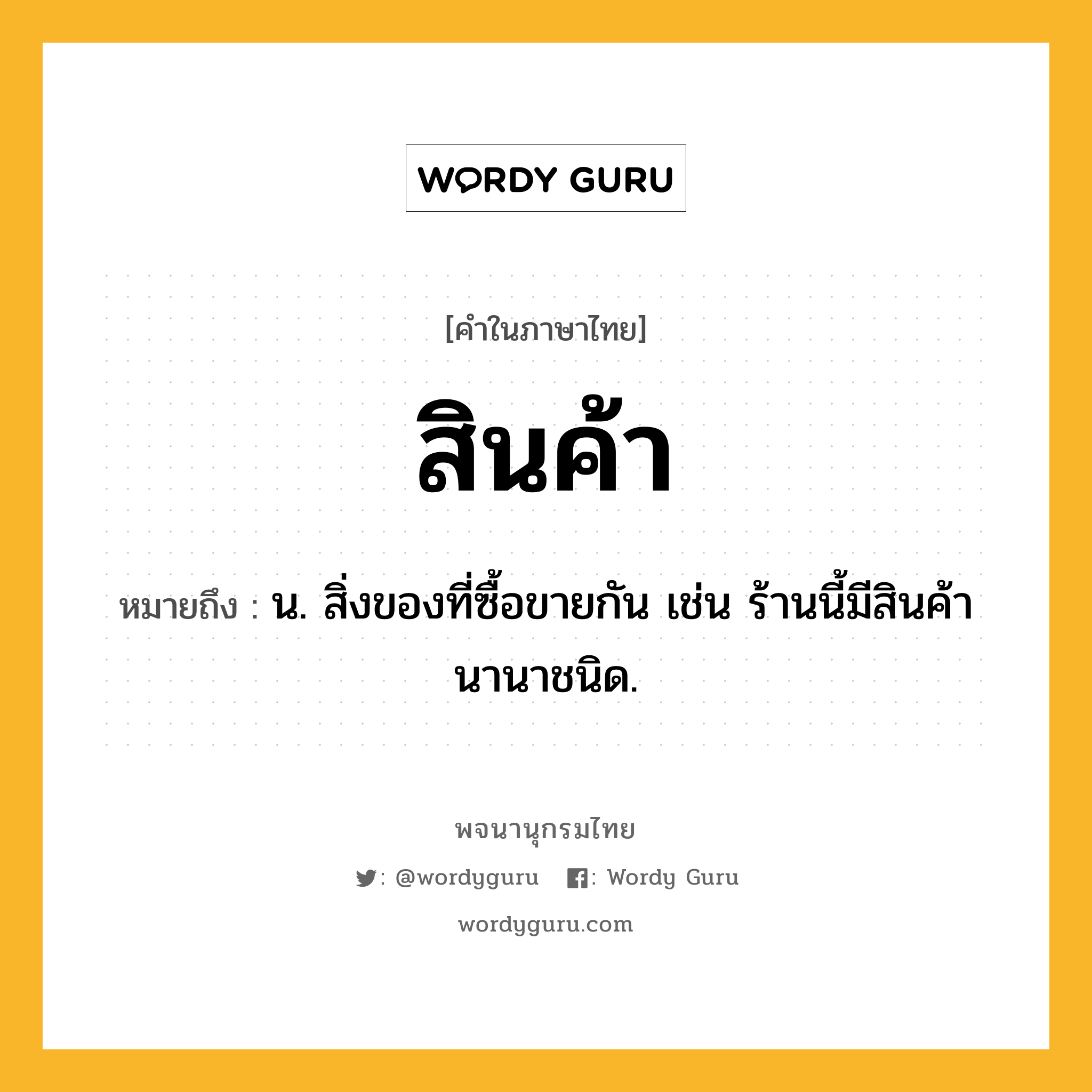 สินค้า หมายถึงอะไร?, คำในภาษาไทย สินค้า หมายถึง น. สิ่งของที่ซื้อขายกัน เช่น ร้านนี้มีสินค้านานาชนิด.