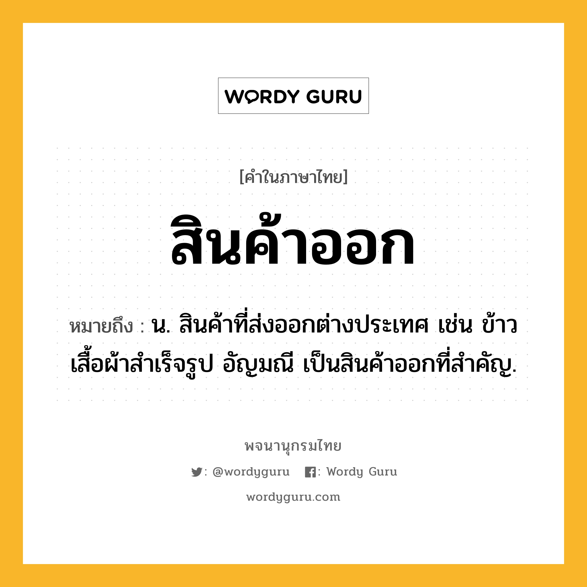 สินค้าออก หมายถึงอะไร?, คำในภาษาไทย สินค้าออก หมายถึง น. สินค้าที่ส่งออกต่างประเทศ เช่น ข้าว เสื้อผ้าสำเร็จรูป อัญมณี เป็นสินค้าออกที่สำคัญ.