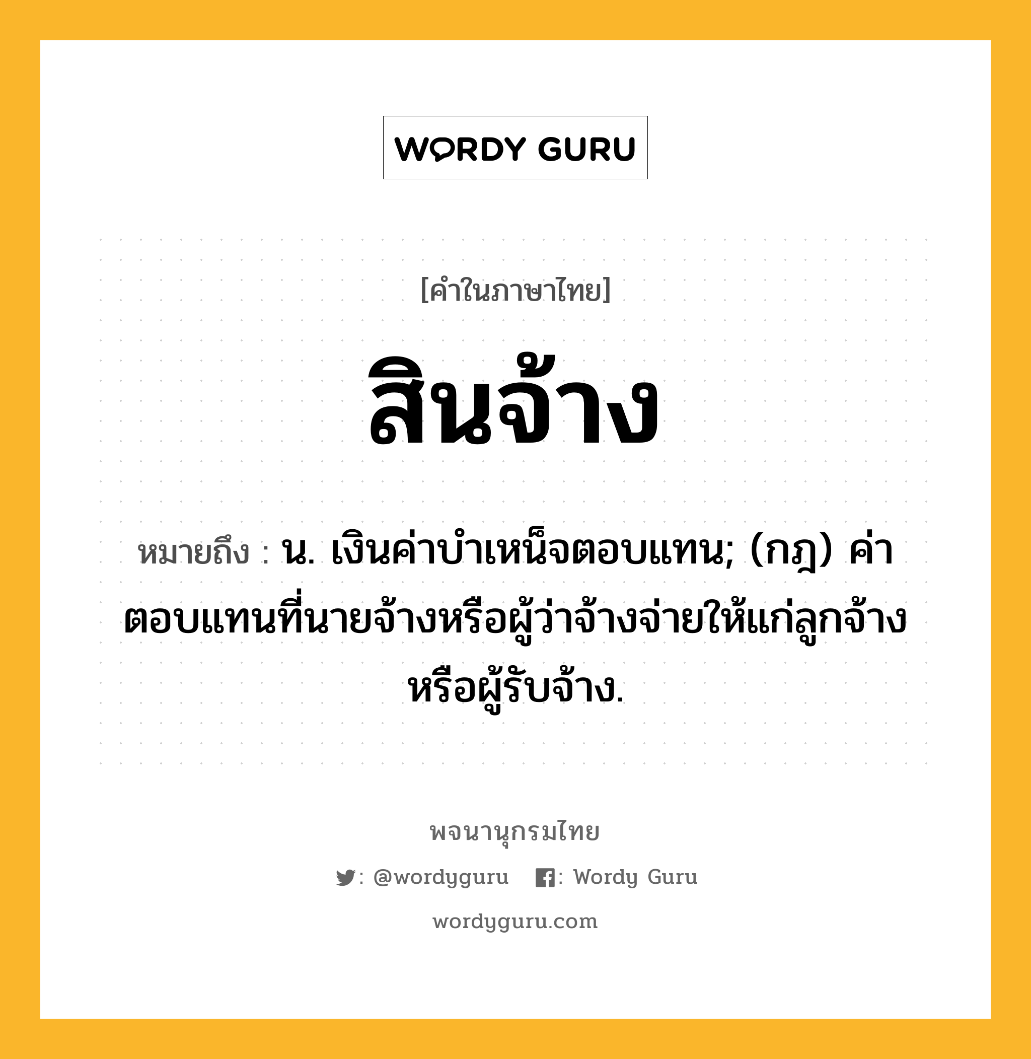 สินจ้าง หมายถึงอะไร?, คำในภาษาไทย สินจ้าง หมายถึง น. เงินค่าบําเหน็จตอบแทน; (กฎ) ค่าตอบแทนที่นายจ้างหรือผู้ว่าจ้างจ่ายให้แก่ลูกจ้างหรือผู้รับจ้าง.