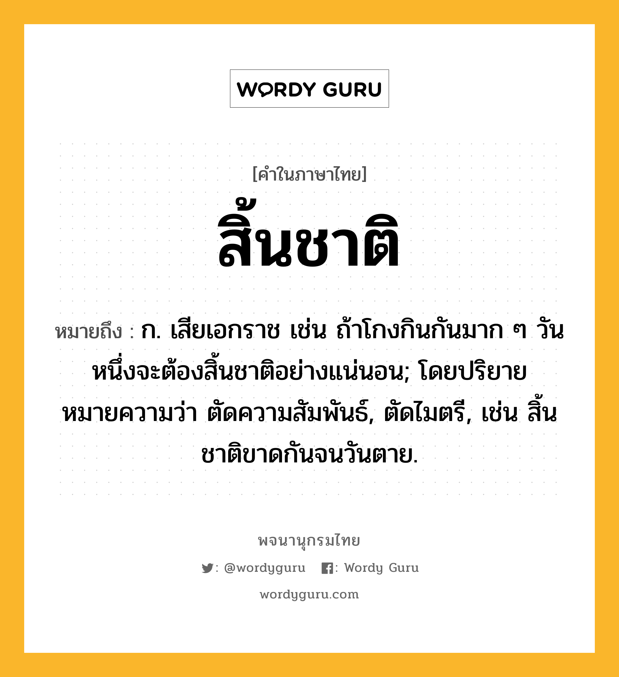 สิ้นชาติ หมายถึงอะไร?, คำในภาษาไทย สิ้นชาติ หมายถึง ก. เสียเอกราช เช่น ถ้าโกงกินกันมาก ๆ วันหนึ่งจะต้องสิ้นชาติอย่างแน่นอน; โดยปริยายหมายความว่า ตัดความสัมพันธ์, ตัดไมตรี, เช่น สิ้นชาติขาดกันจนวันตาย.