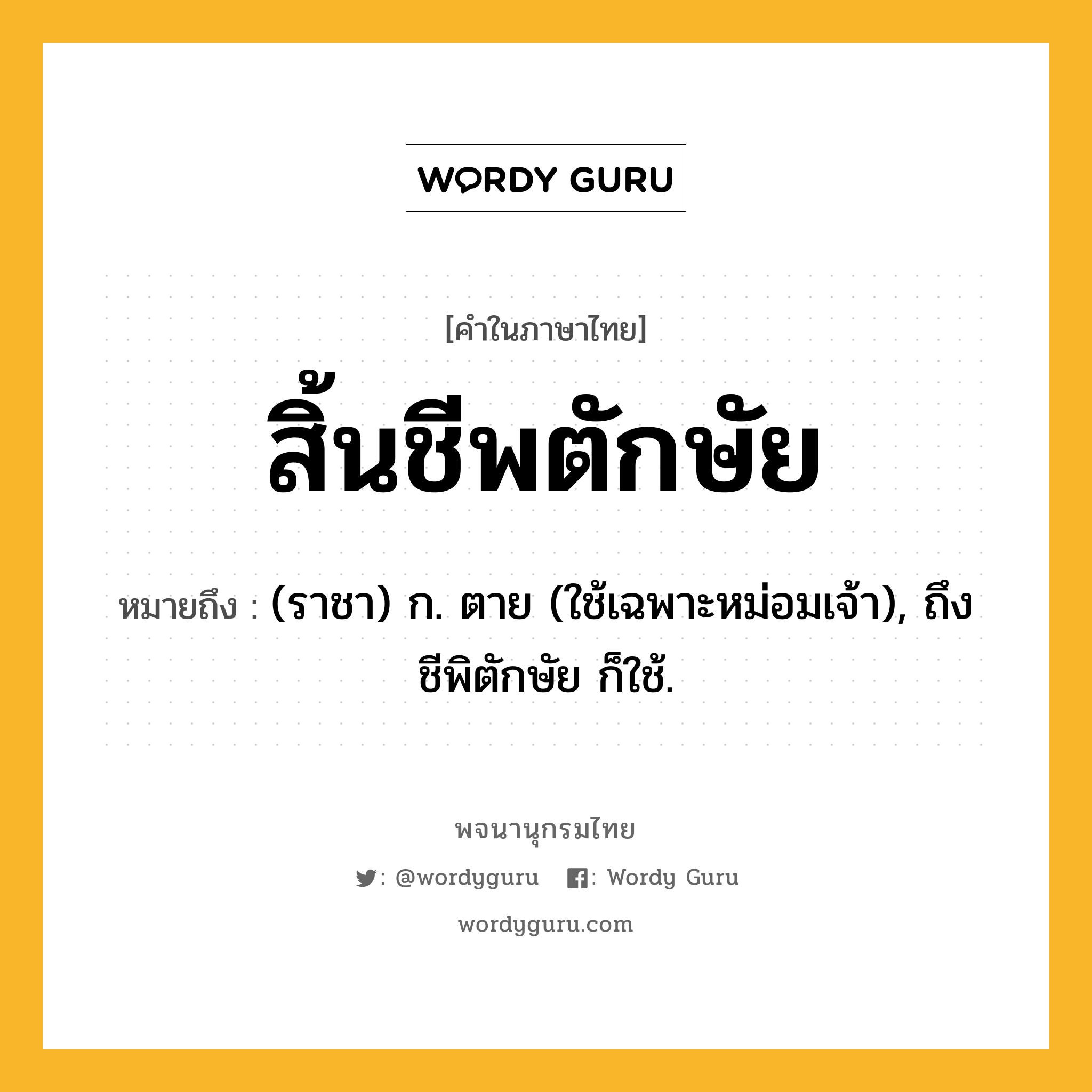 สิ้นชีพตักษัย หมายถึงอะไร?, คำในภาษาไทย สิ้นชีพตักษัย หมายถึง (ราชา) ก. ตาย (ใช้เฉพาะหม่อมเจ้า), ถึงชีพิตักษัย ก็ใช้.