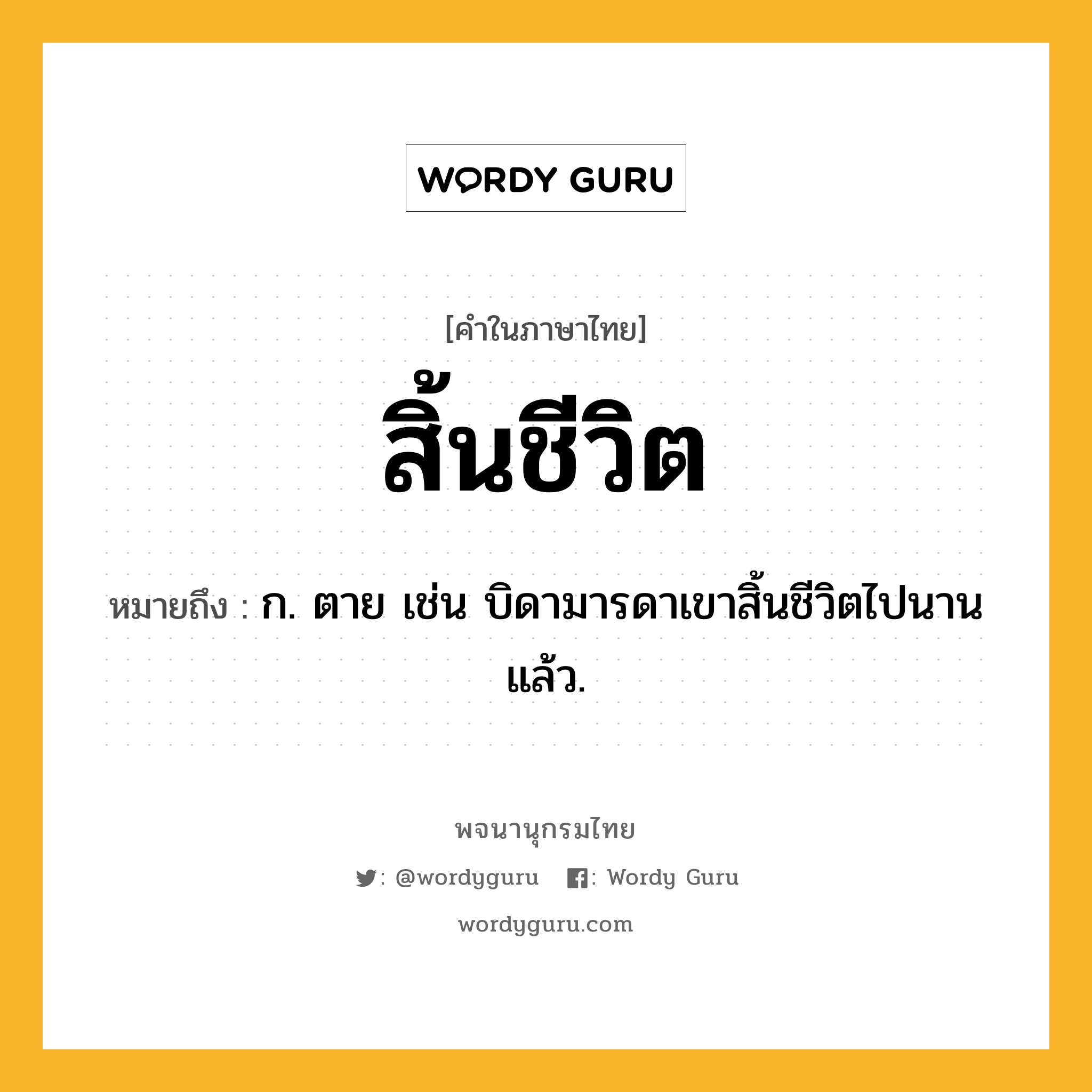 สิ้นชีวิต หมายถึงอะไร?, คำในภาษาไทย สิ้นชีวิต หมายถึง ก. ตาย เช่น บิดามารดาเขาสิ้นชีวิตไปนานแล้ว.