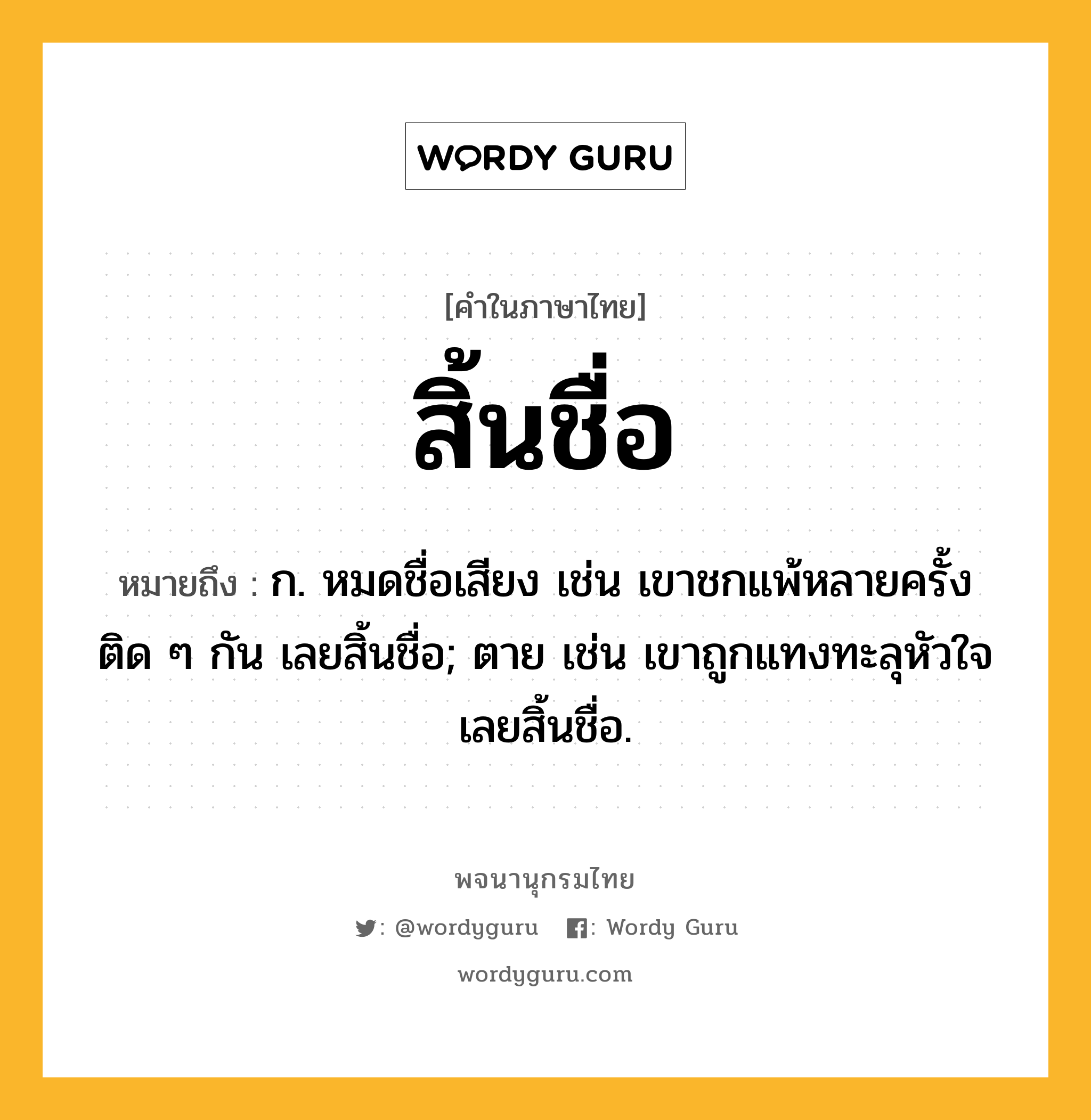 สิ้นชื่อ หมายถึงอะไร?, คำในภาษาไทย สิ้นชื่อ หมายถึง ก. หมดชื่อเสียง เช่น เขาชกแพ้หลายครั้งติด ๆ กัน เลยสิ้นชื่อ; ตาย เช่น เขาถูกแทงทะลุหัวใจ เลยสิ้นชื่อ.