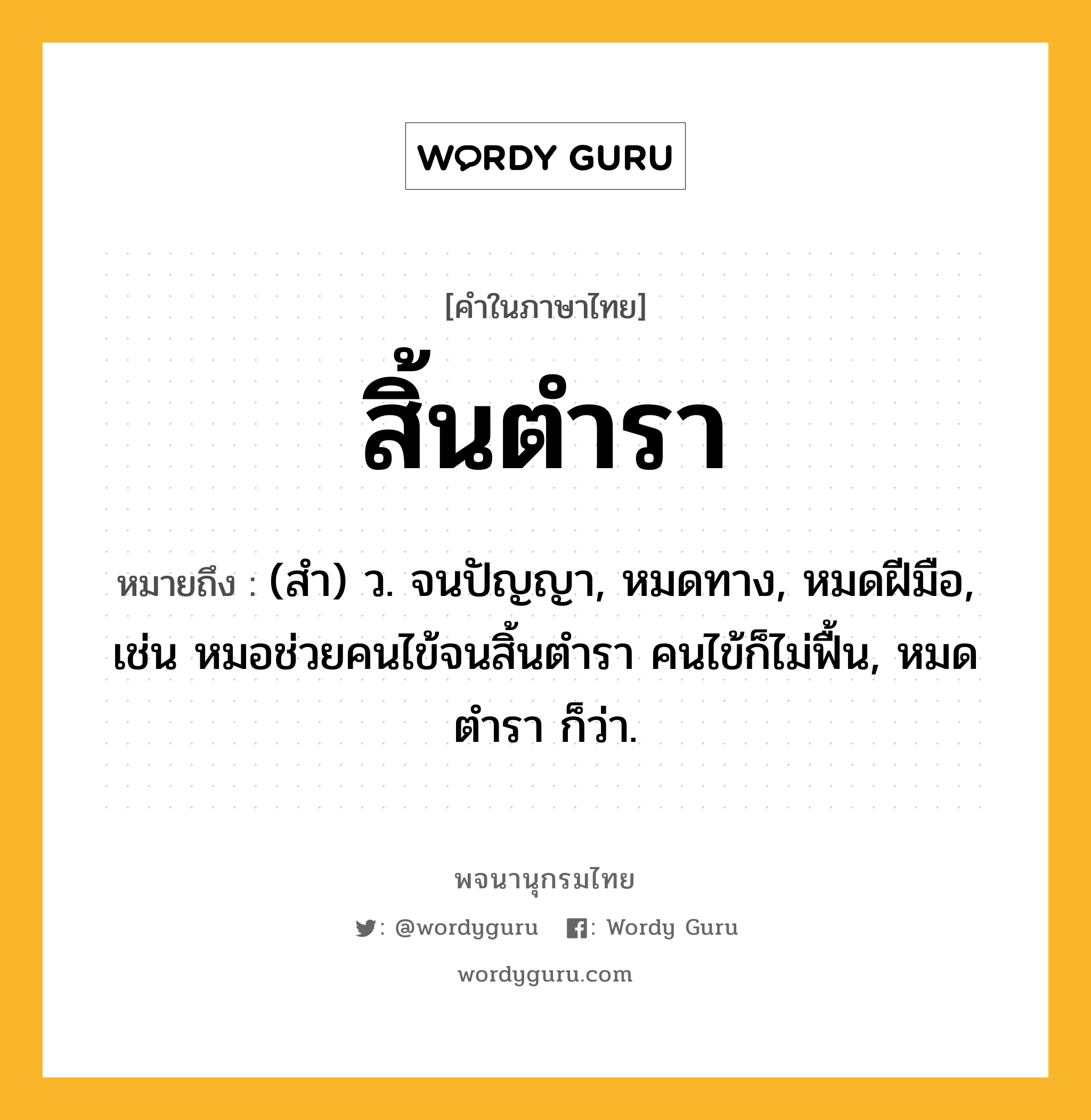 สิ้นตำรา หมายถึงอะไร?, คำในภาษาไทย สิ้นตำรา หมายถึง (สํา) ว. จนปัญญา, หมดทาง, หมดฝีมือ, เช่น หมอช่วยคนไข้จนสิ้นตำรา คนไข้ก็ไม่ฟื้น, หมดตํารา ก็ว่า.