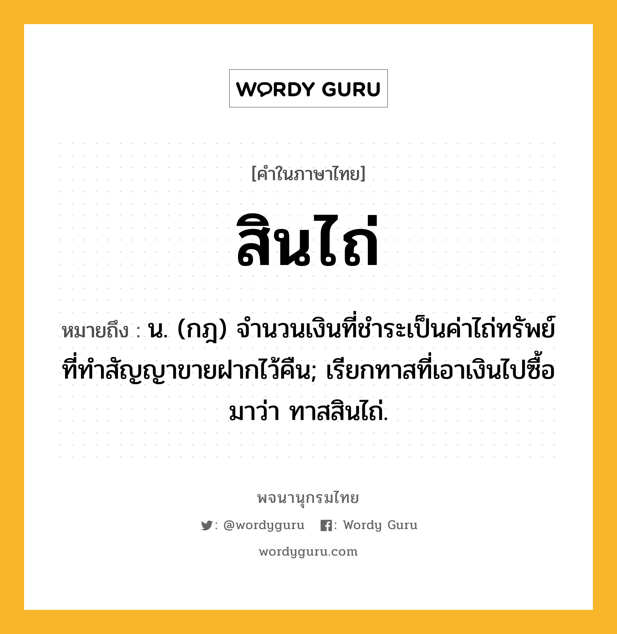 สินไถ่ หมายถึงอะไร?, คำในภาษาไทย สินไถ่ หมายถึง น. (กฎ) จํานวนเงินที่ชําระเป็นค่าไถ่ทรัพย์ ที่ทําสัญญาขายฝากไว้คืน; เรียกทาสที่เอาเงินไปซื้อมาว่า ทาสสินไถ่.