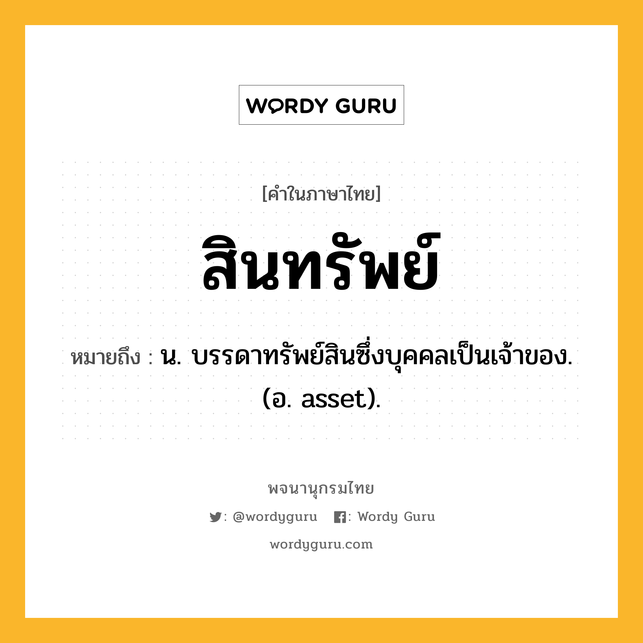 สินทรัพย์ ความหมาย หมายถึงอะไร?, คำในภาษาไทย สินทรัพย์ หมายถึง น. บรรดาทรัพย์สินซึ่งบุคคลเป็นเจ้าของ. (อ. asset).