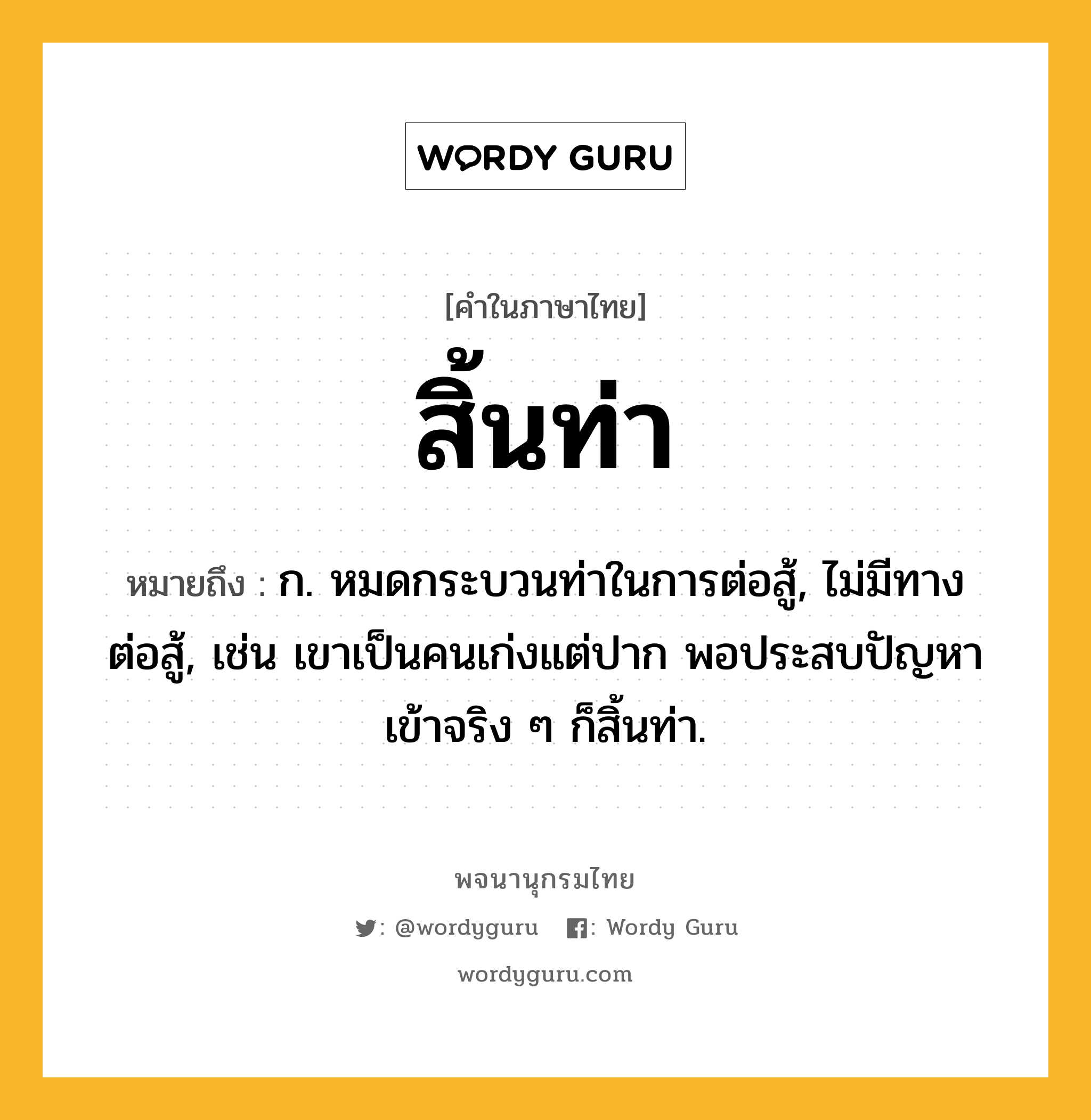 สิ้นท่า หมายถึงอะไร?, คำในภาษาไทย สิ้นท่า หมายถึง ก. หมดกระบวนท่าในการต่อสู้, ไม่มีทางต่อสู้, เช่น เขาเป็นคนเก่งแต่ปาก พอประสบปัญหาเข้าจริง ๆ ก็สิ้นท่า.