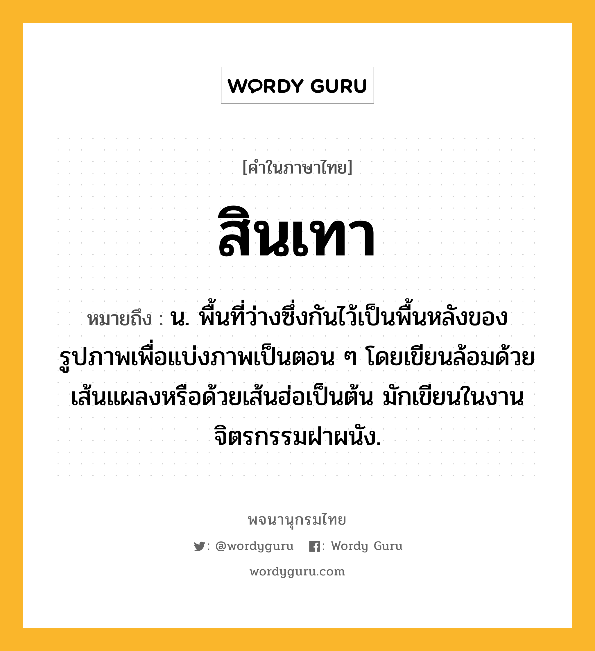 สินเทา หมายถึงอะไร?, คำในภาษาไทย สินเทา หมายถึง น. พื้นที่ว่างซึ่งกันไว้เป็นพื้นหลังของรูปภาพเพื่อแบ่งภาพเป็นตอน ๆ โดยเขียนล้อมด้วยเส้นแผลงหรือด้วยเส้นฮ่อเป็นต้น มักเขียนในงานจิตรกรรมฝาผนัง.