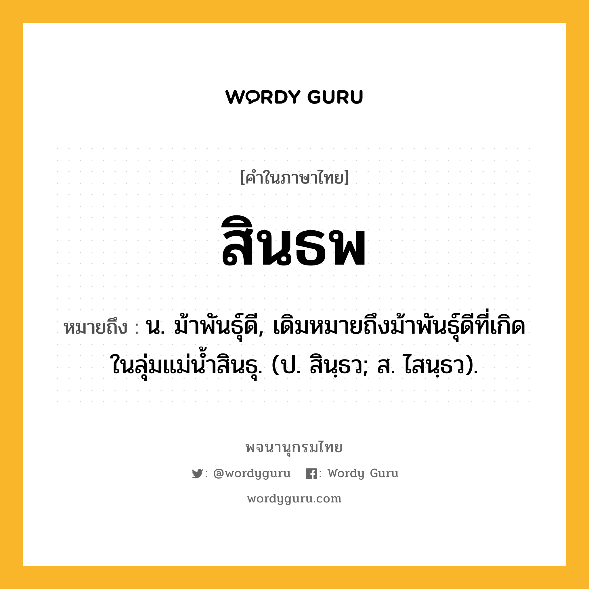 สินธพ หมายถึงอะไร?, คำในภาษาไทย สินธพ หมายถึง น. ม้าพันธุ์ดี, เดิมหมายถึงม้าพันธุ์ดีที่เกิดในลุ่มแม่น้ำสินธุ. (ป. สินฺธว; ส. ไสนฺธว).