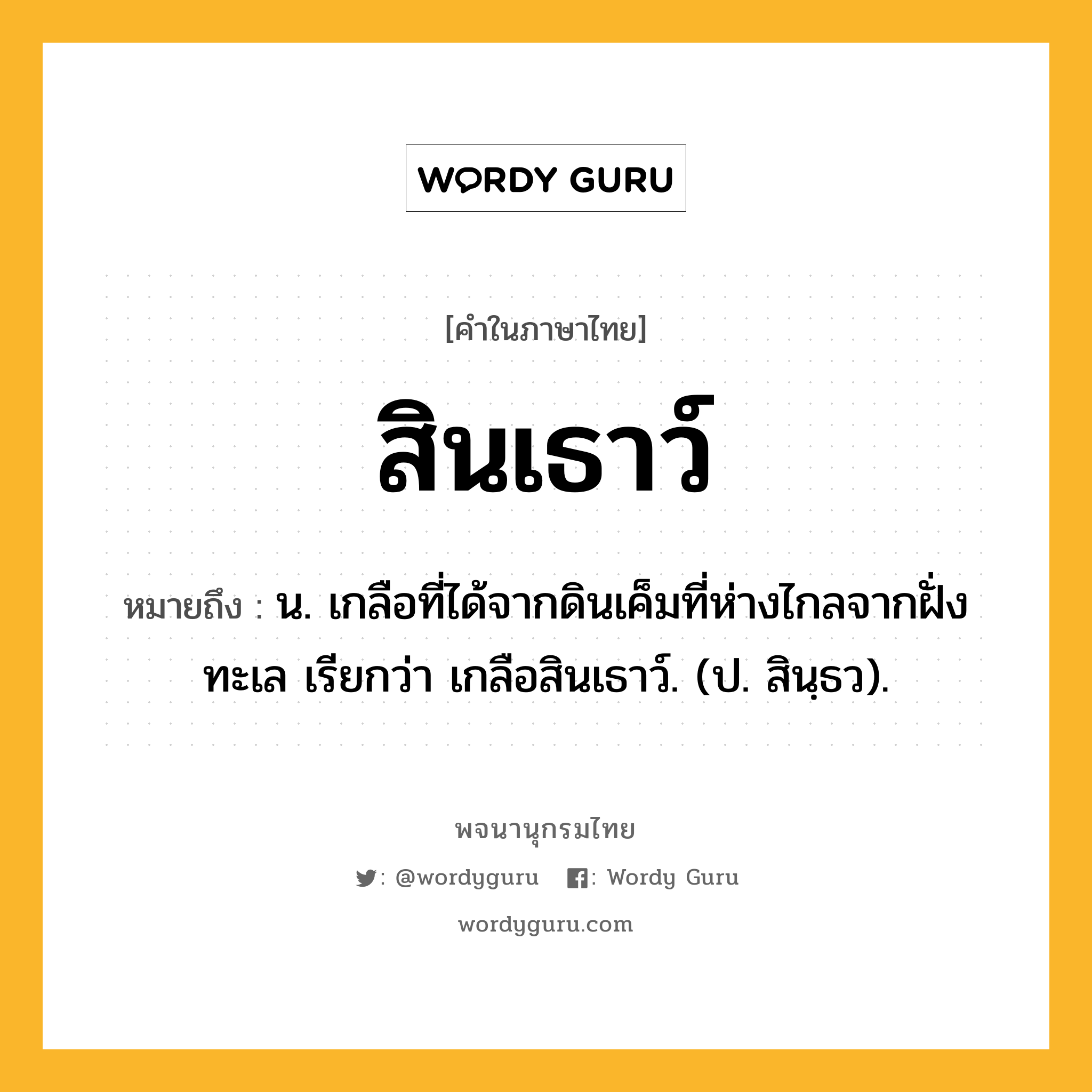 สินเธาว์ หมายถึงอะไร?, คำในภาษาไทย สินเธาว์ หมายถึง น. เกลือที่ได้จากดินเค็มที่ห่างไกลจากฝั่งทะเล เรียกว่า เกลือสินเธาว์. (ป. สินฺธว).