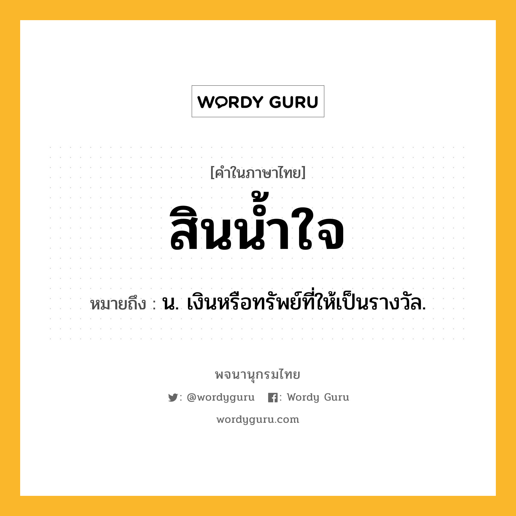 สินน้ำใจ หมายถึงอะไร?, คำในภาษาไทย สินน้ำใจ หมายถึง น. เงินหรือทรัพย์ที่ให้เป็นรางวัล.