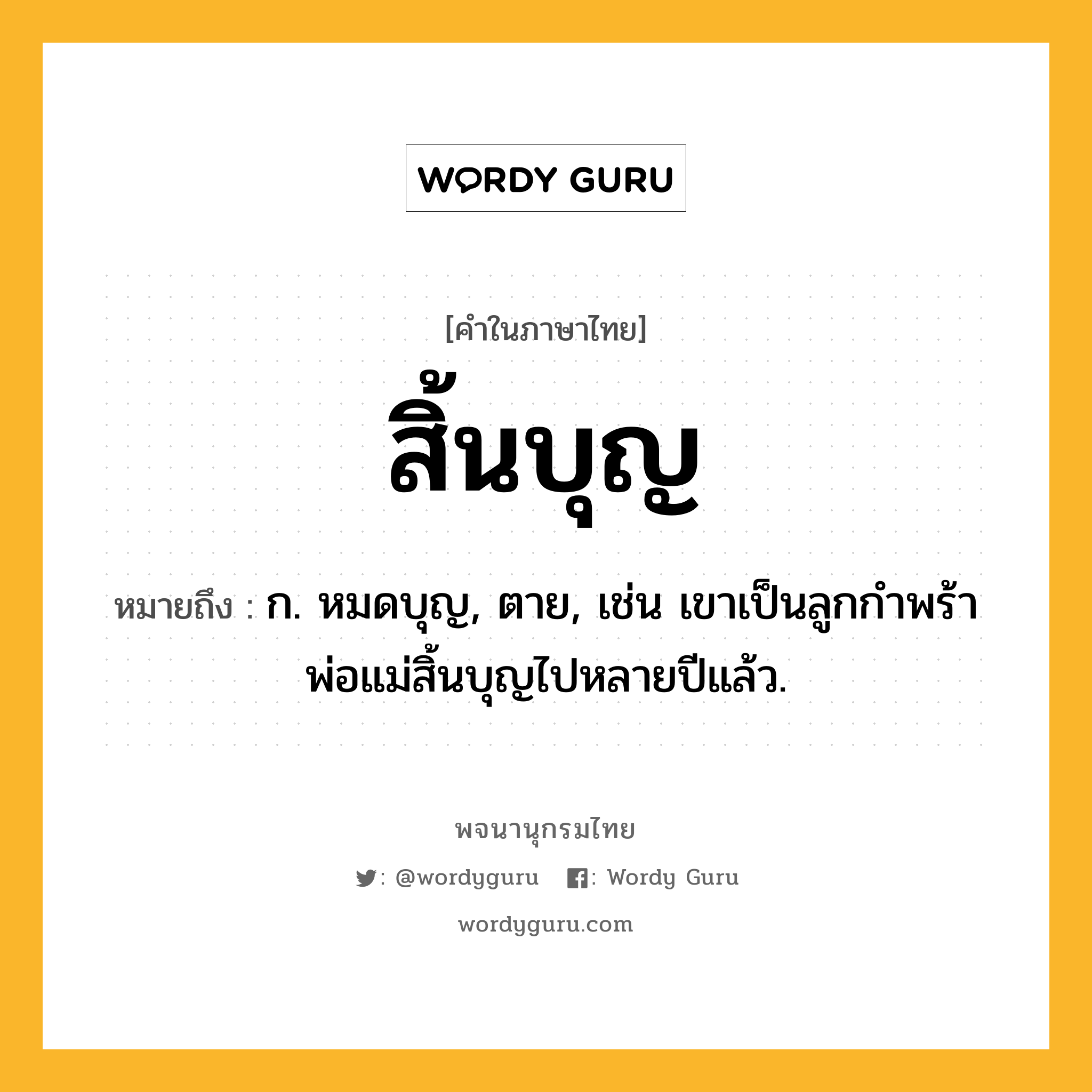 สิ้นบุญ หมายถึงอะไร?, คำในภาษาไทย สิ้นบุญ หมายถึง ก. หมดบุญ, ตาย, เช่น เขาเป็นลูกกำพร้า พ่อแม่สิ้นบุญไปหลายปีแล้ว.