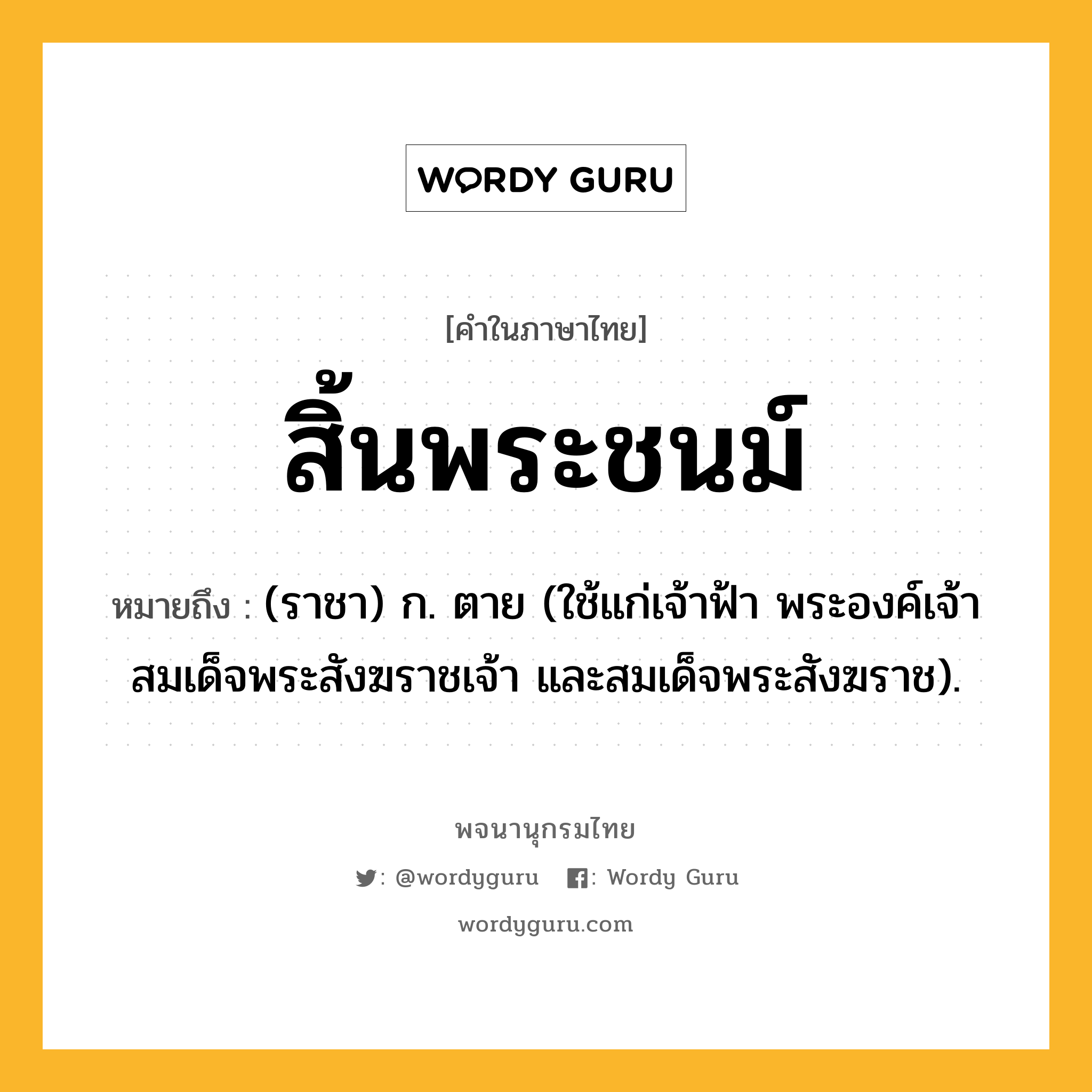 สิ้นพระชนม์ หมายถึงอะไร?, คำในภาษาไทย สิ้นพระชนม์ หมายถึง (ราชา) ก. ตาย (ใช้แก่เจ้าฟ้า พระองค์เจ้า สมเด็จพระสังฆราชเจ้า และสมเด็จพระสังฆราช).