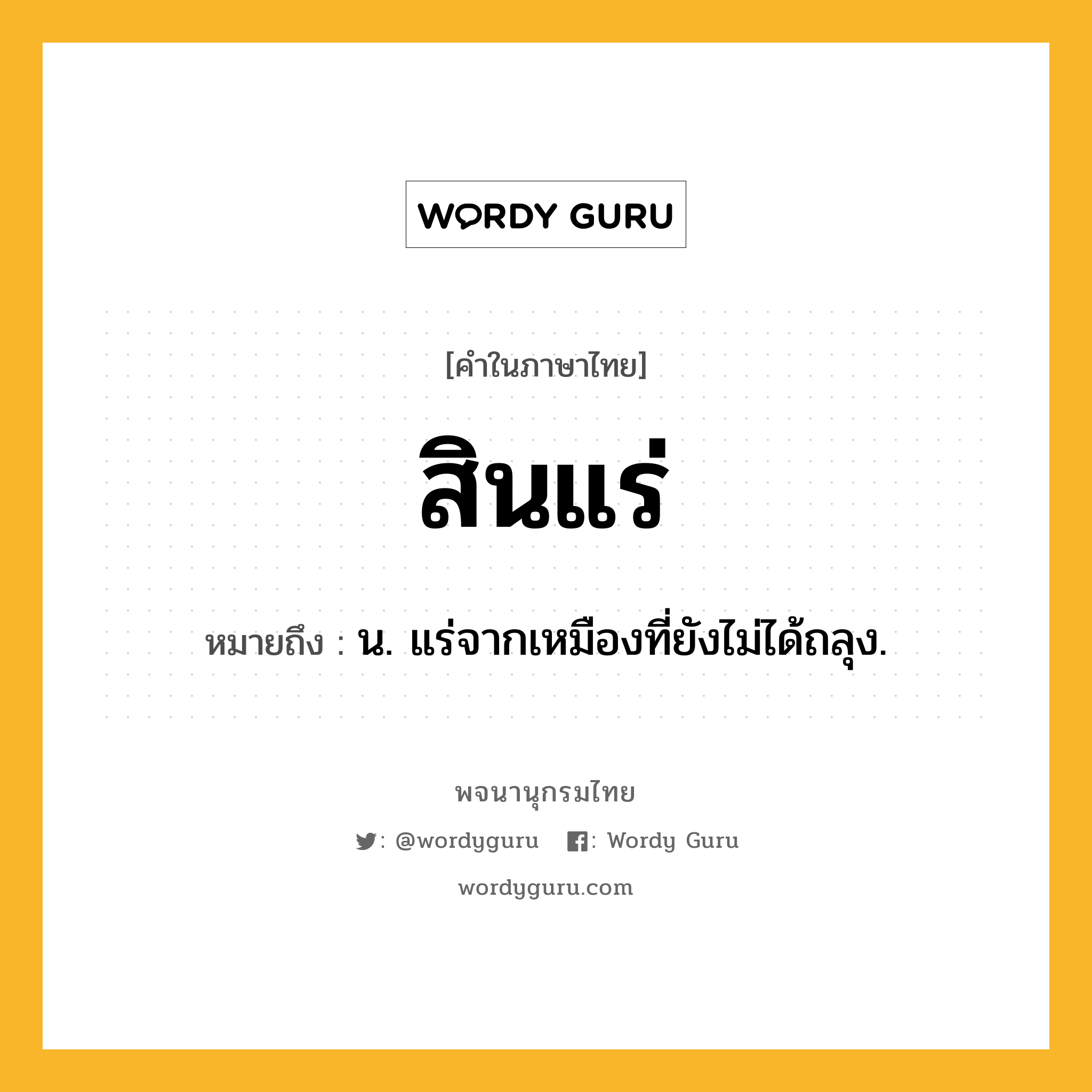 สินแร่ หมายถึงอะไร?, คำในภาษาไทย สินแร่ หมายถึง น. แร่จากเหมืองที่ยังไม่ได้ถลุง.