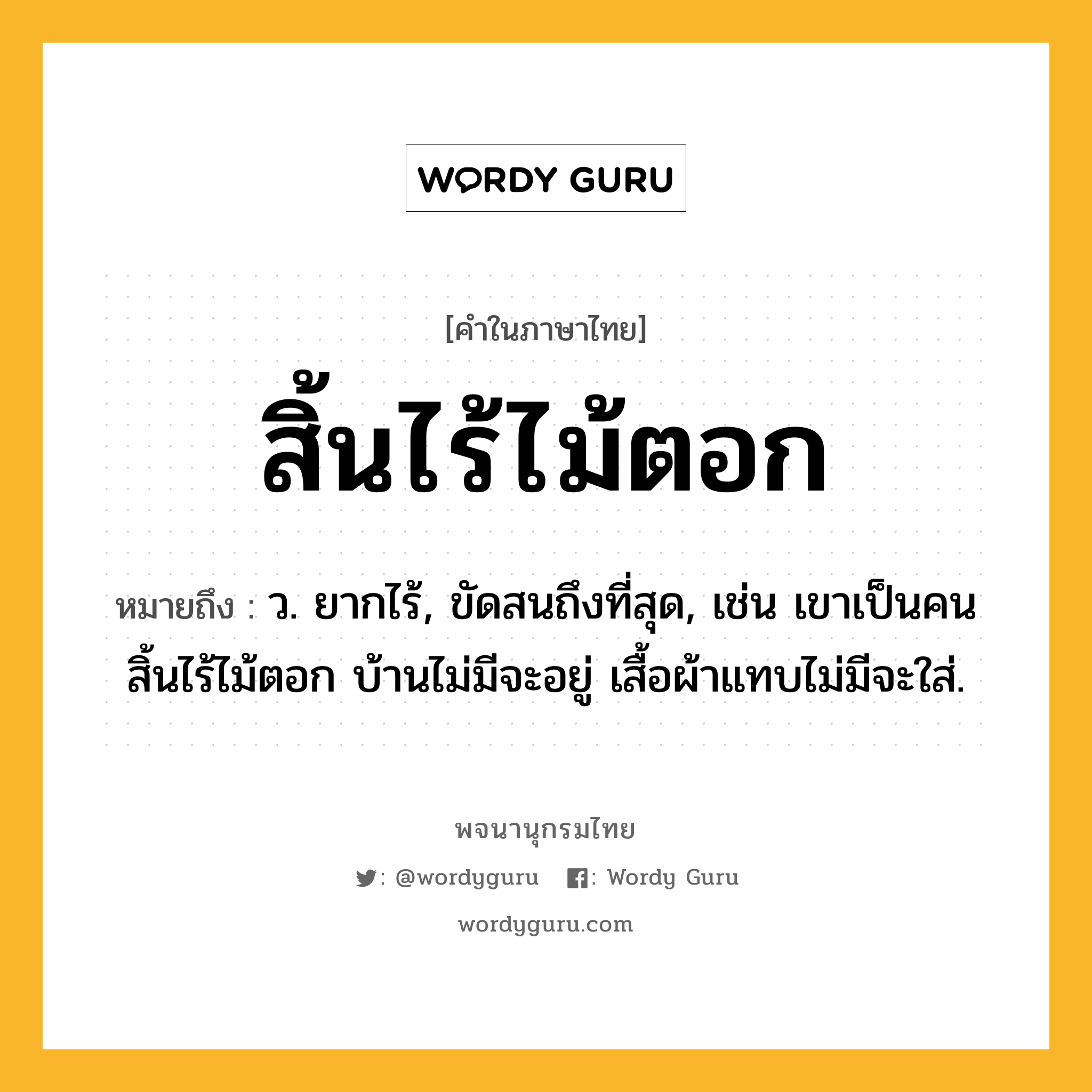 สิ้นไร้ไม้ตอก หมายถึงอะไร?, คำในภาษาไทย สิ้นไร้ไม้ตอก หมายถึง ว. ยากไร้, ขัดสนถึงที่สุด, เช่น เขาเป็นคนสิ้นไร้ไม้ตอก บ้านไม่มีจะอยู่ เสื้อผ้าแทบไม่มีจะใส่.