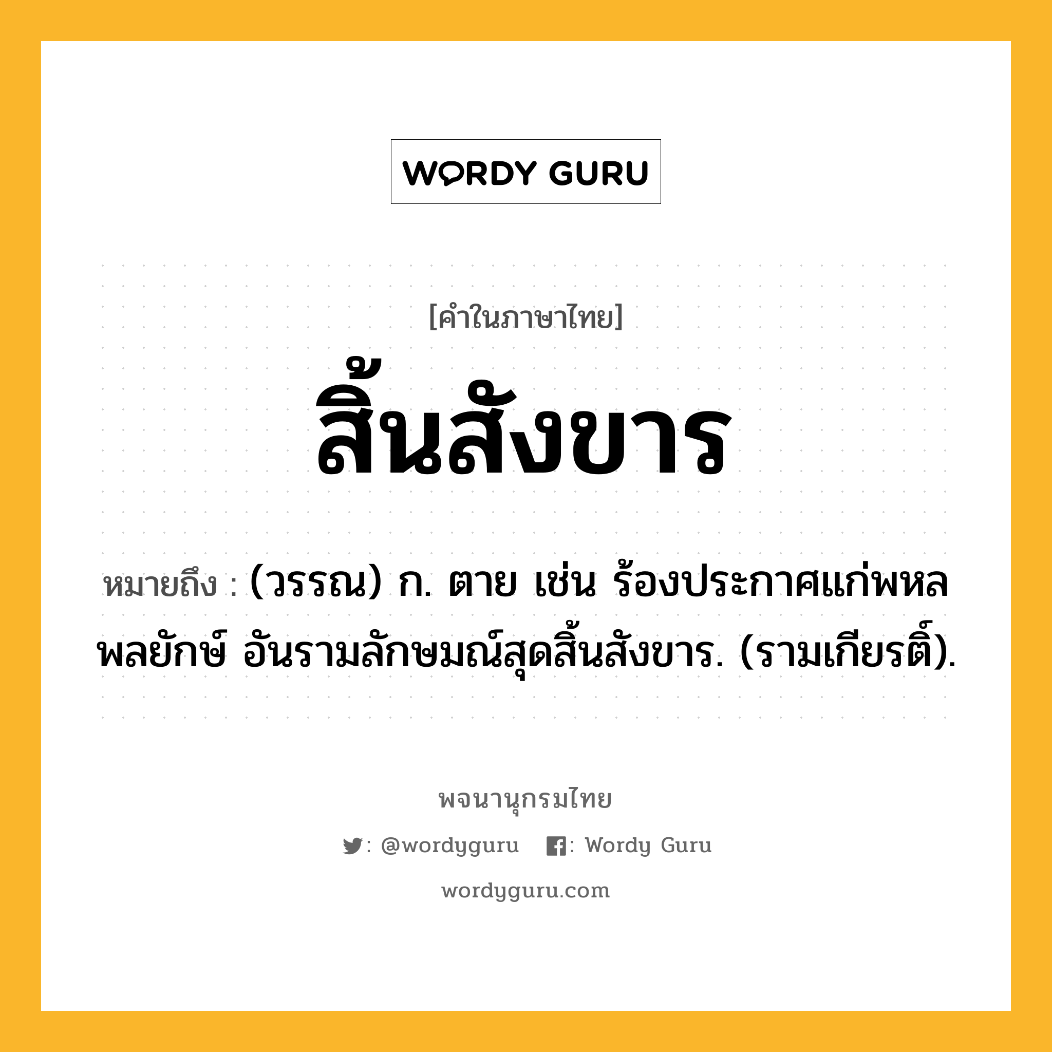 สิ้นสังขาร หมายถึงอะไร?, คำในภาษาไทย สิ้นสังขาร หมายถึง (วรรณ) ก. ตาย เช่น ร้องประกาศแก่พหลพลยักษ์ อันรามลักษมณ์สุดสิ้นสังขาร. (รามเกียรติ์).