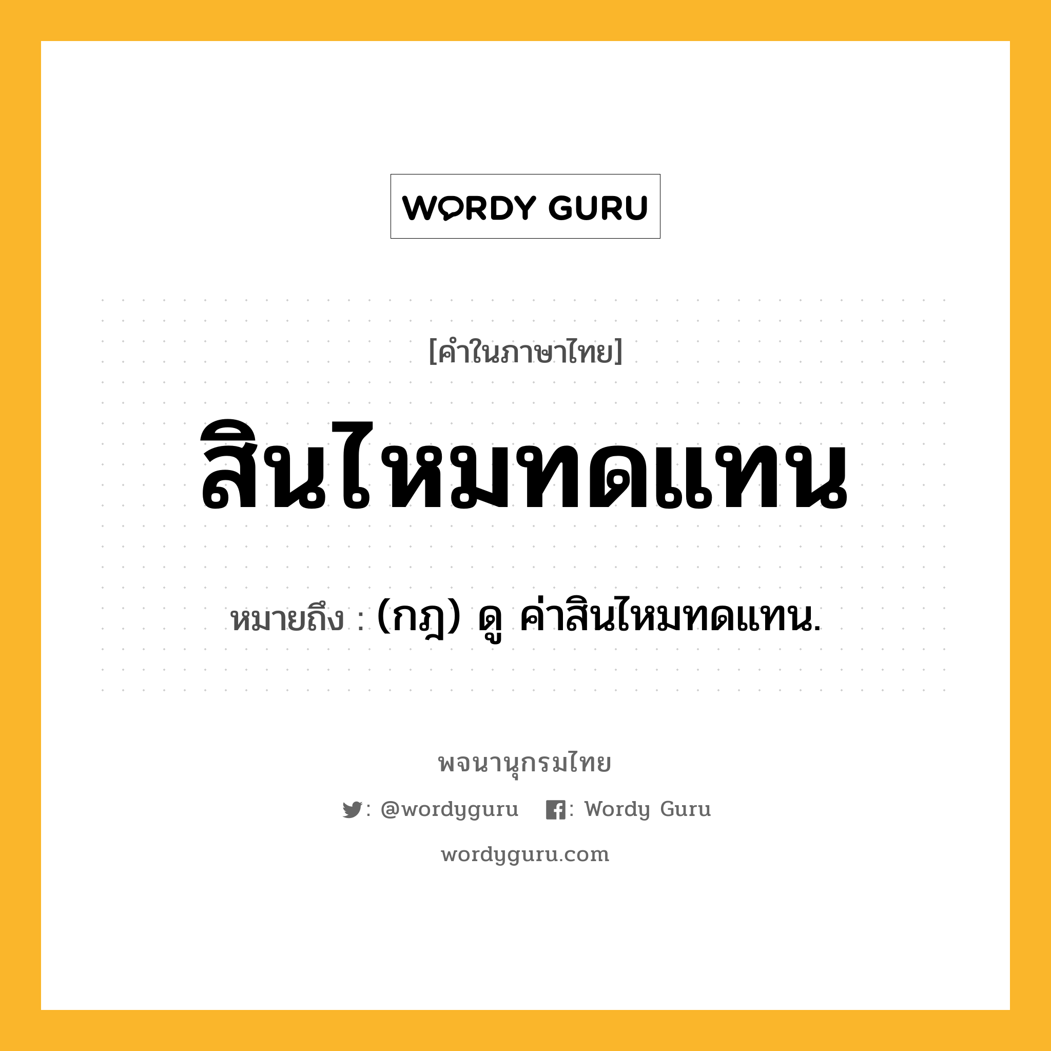 สินไหมทดแทน หมายถึงอะไร?, คำในภาษาไทย สินไหมทดแทน หมายถึง (กฎ) ดู ค่าสินไหมทดแทน.