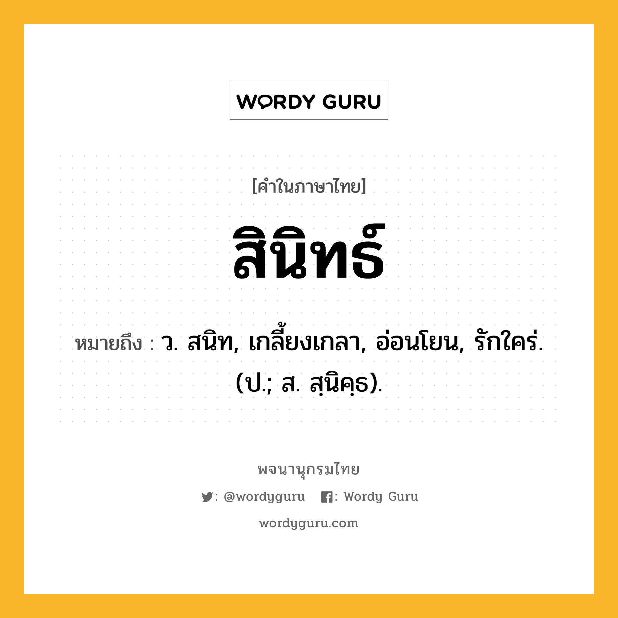 สินิทธ์ หมายถึงอะไร?, คำในภาษาไทย สินิทธ์ หมายถึง ว. สนิท, เกลี้ยงเกลา, อ่อนโยน, รักใคร่. (ป.; ส. สฺนิคฺธ).