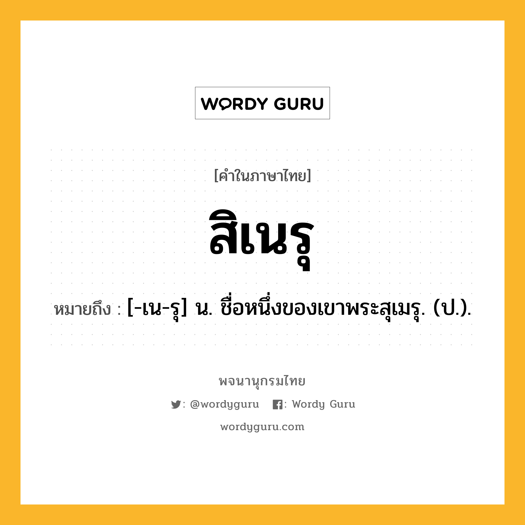 สิเนรุ หมายถึงอะไร?, คำในภาษาไทย สิเนรุ หมายถึง [-เน-รุ] น. ชื่อหนึ่งของเขาพระสุเมรุ. (ป.).