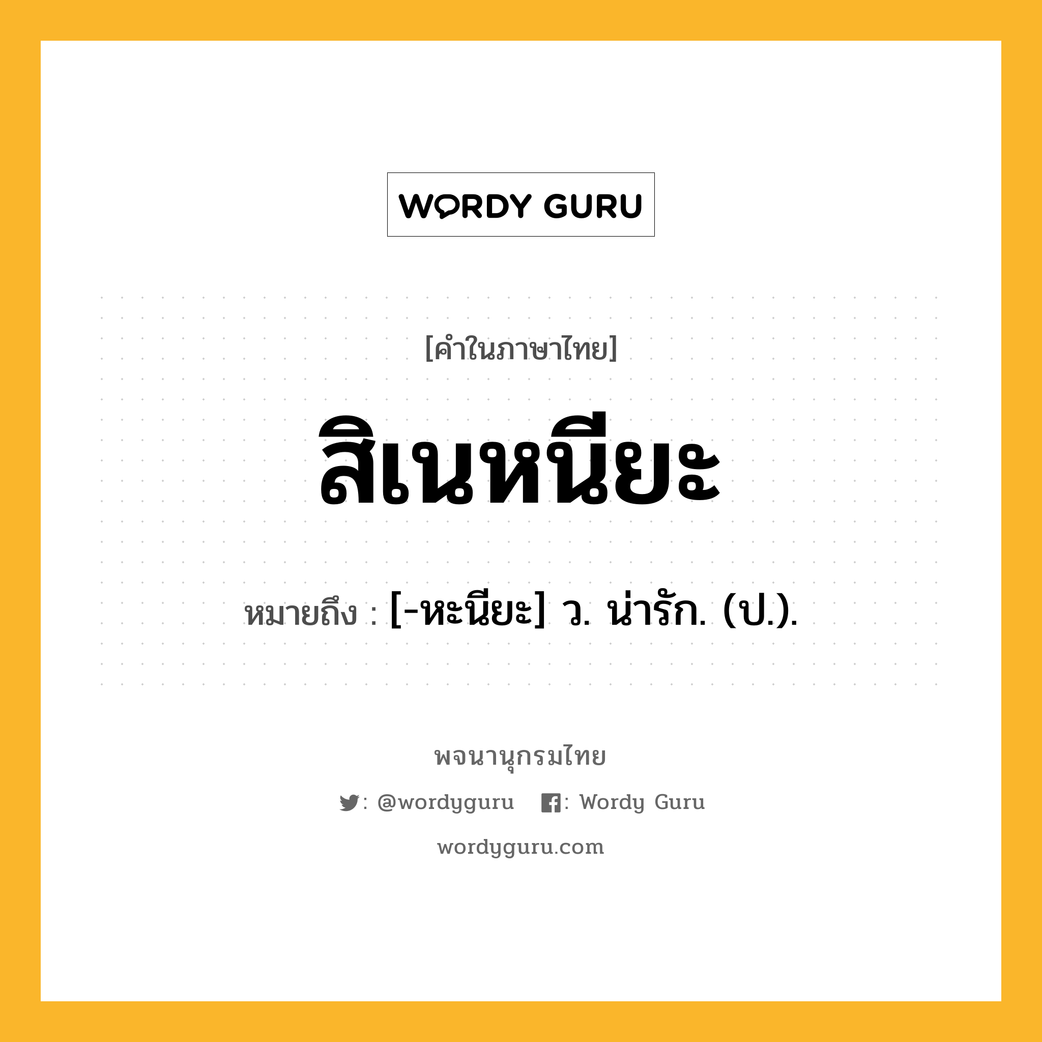 สิเนหนียะ หมายถึงอะไร?, คำในภาษาไทย สิเนหนียะ หมายถึง [-หะนียะ] ว. น่ารัก. (ป.).