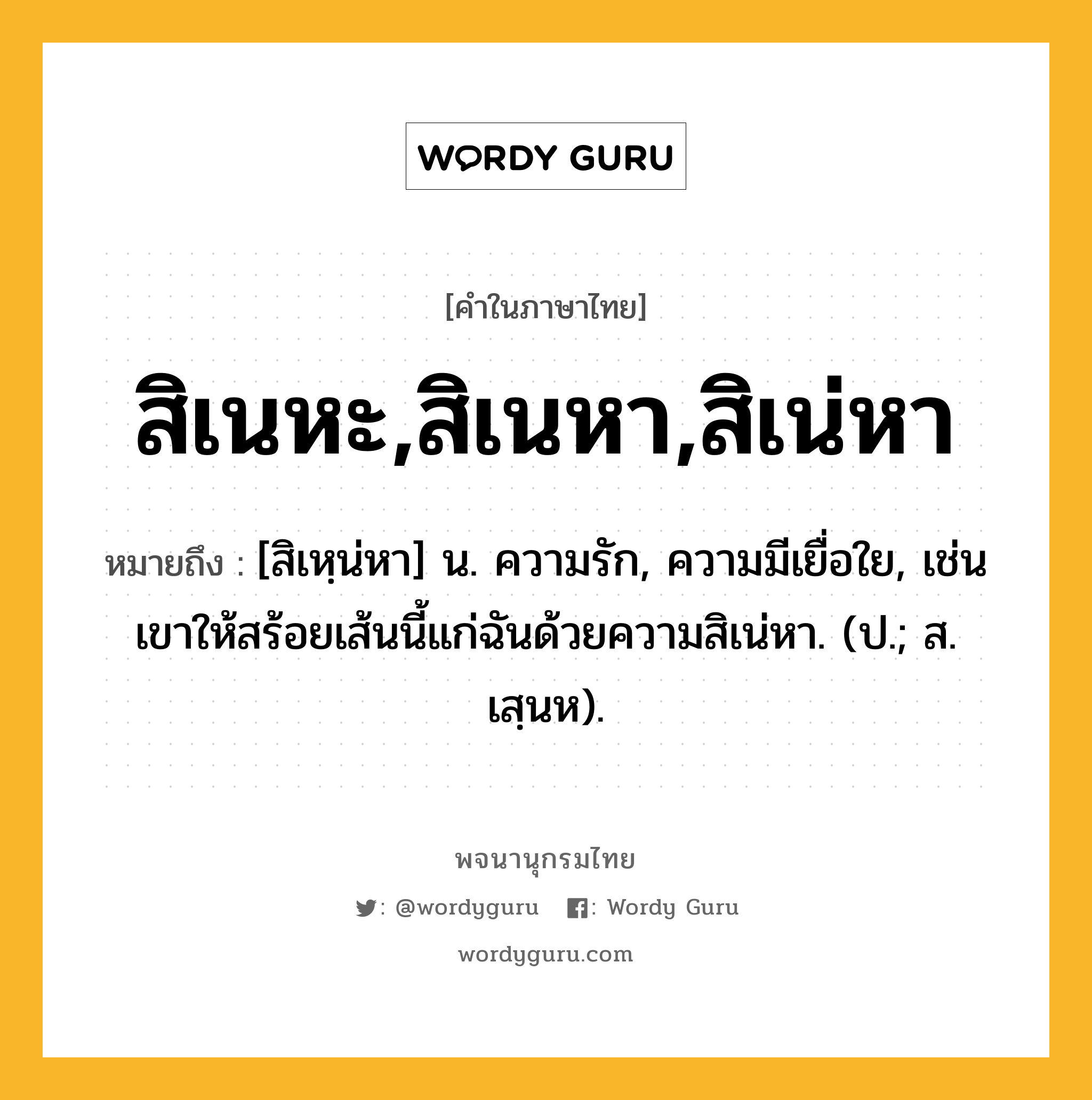 สิเนหะ,สิเนหา,สิเน่หา หมายถึงอะไร?, คำในภาษาไทย สิเนหะ,สิเนหา,สิเน่หา หมายถึง [สิเหฺน่หา] น. ความรัก, ความมีเยื่อใย, เช่น เขาให้สร้อยเส้นนี้แก่ฉันด้วยความสิเน่หา. (ป.; ส. เสฺนห).