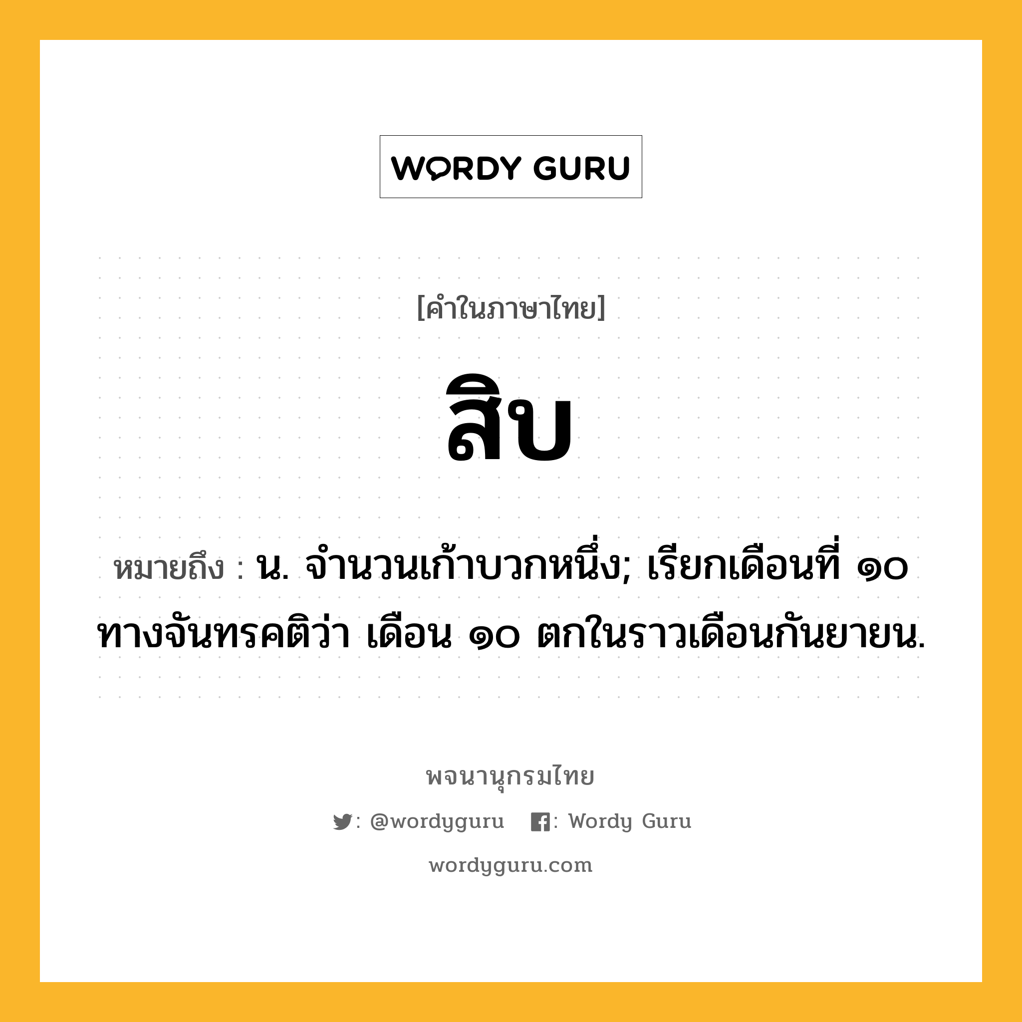 สิบ หมายถึงอะไร?, คำในภาษาไทย สิบ หมายถึง น. จํานวนเก้าบวกหนึ่ง; เรียกเดือนที่ ๑๐ ทางจันทรคติว่า เดือน ๑๐ ตกในราวเดือนกันยายน.