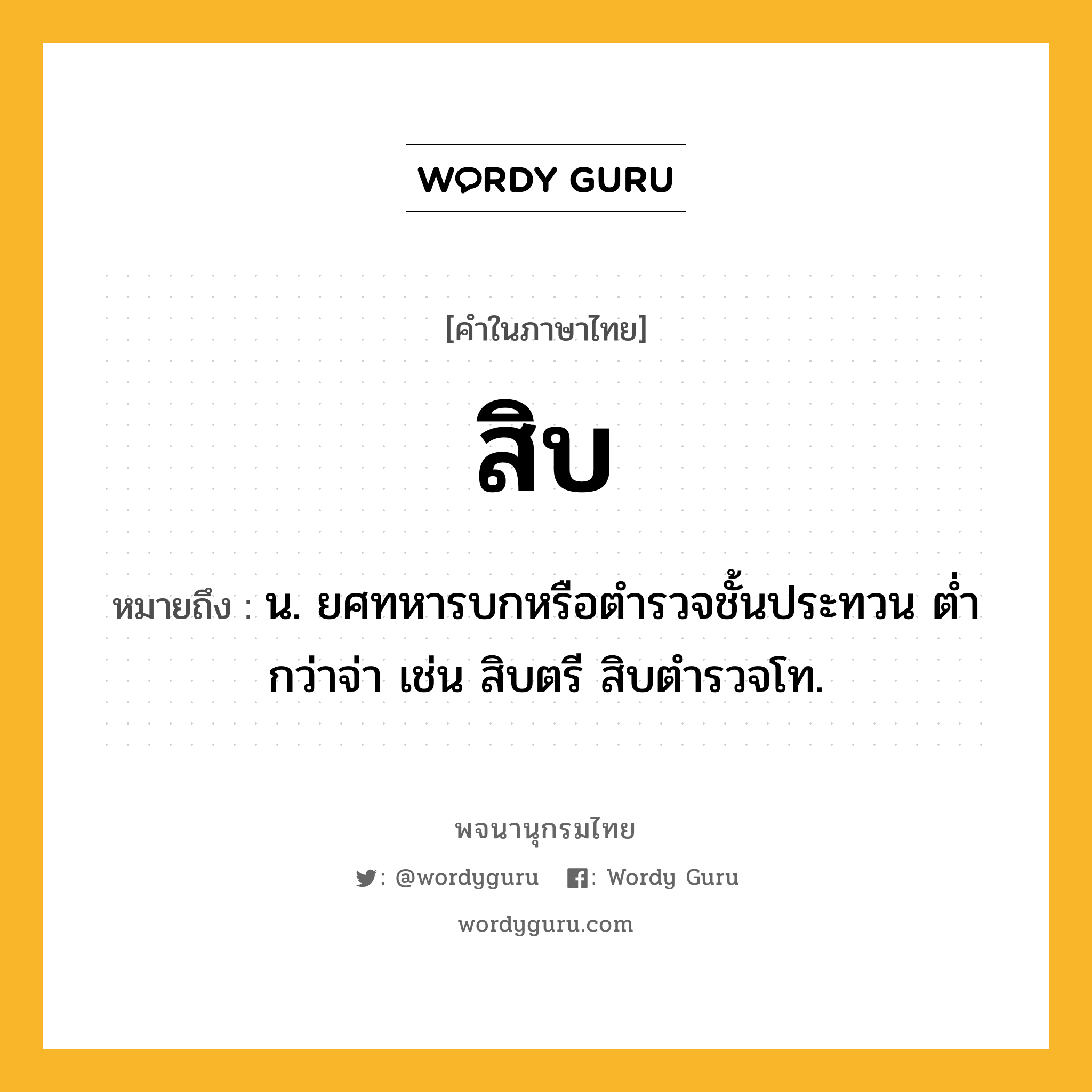 สิบ หมายถึงอะไร?, คำในภาษาไทย สิบ หมายถึง น. ยศทหารบกหรือตำรวจชั้นประทวน ต่ำกว่าจ่า เช่น สิบตรี สิบตำรวจโท.