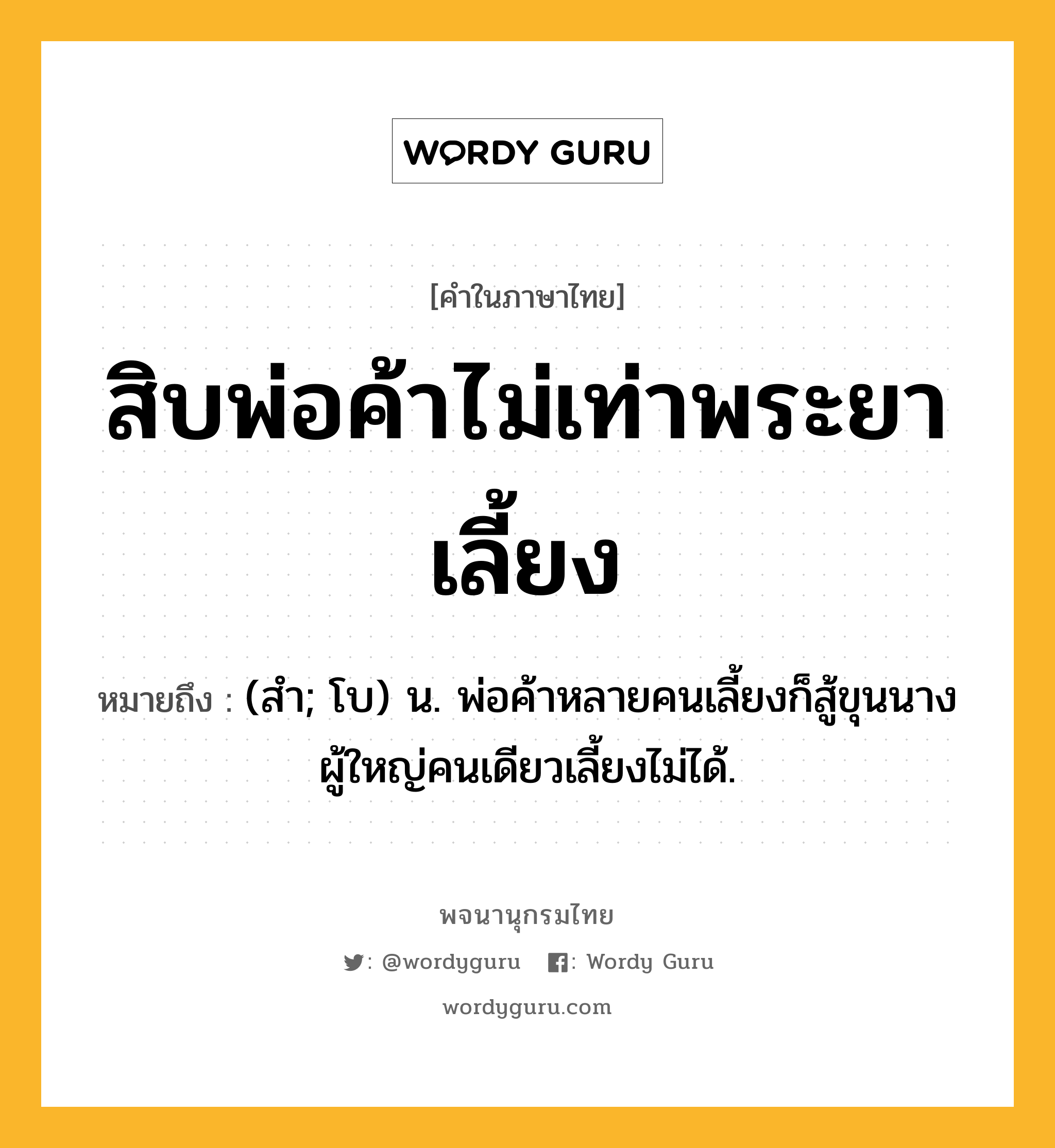 สิบพ่อค้าไม่เท่าพระยาเลี้ยง หมายถึงอะไร?, คำในภาษาไทย สิบพ่อค้าไม่เท่าพระยาเลี้ยง หมายถึง (สำ; โบ) น. พ่อค้าหลายคนเลี้ยงก็สู้ขุนนางผู้ใหญ่คนเดียวเลี้ยงไม่ได้.