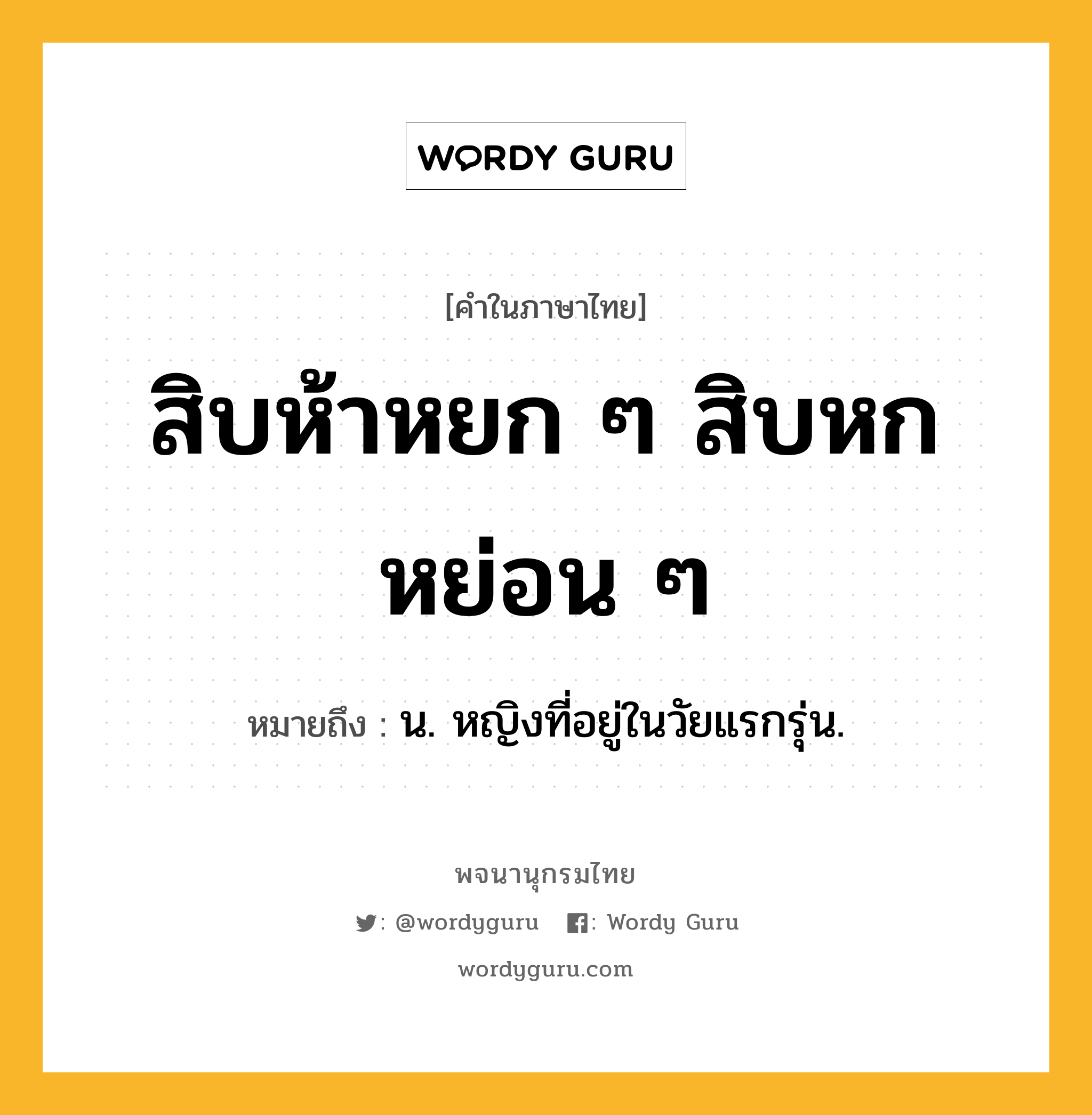 สิบห้าหยก ๆ สิบหกหย่อน ๆ หมายถึงอะไร?, คำในภาษาไทย สิบห้าหยก ๆ สิบหกหย่อน ๆ หมายถึง น. หญิงที่อยู่ในวัยแรกรุ่น.