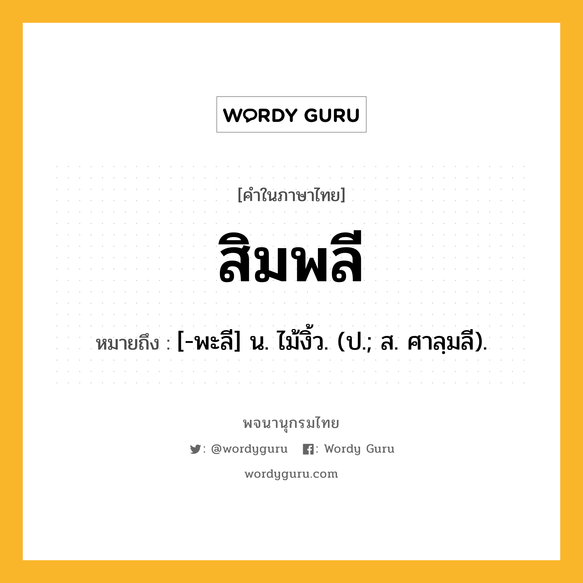 สิมพลี หมายถึงอะไร?, คำในภาษาไทย สิมพลี หมายถึง [-พะลี] น. ไม้งิ้ว. (ป.; ส. ศาลฺมลี).