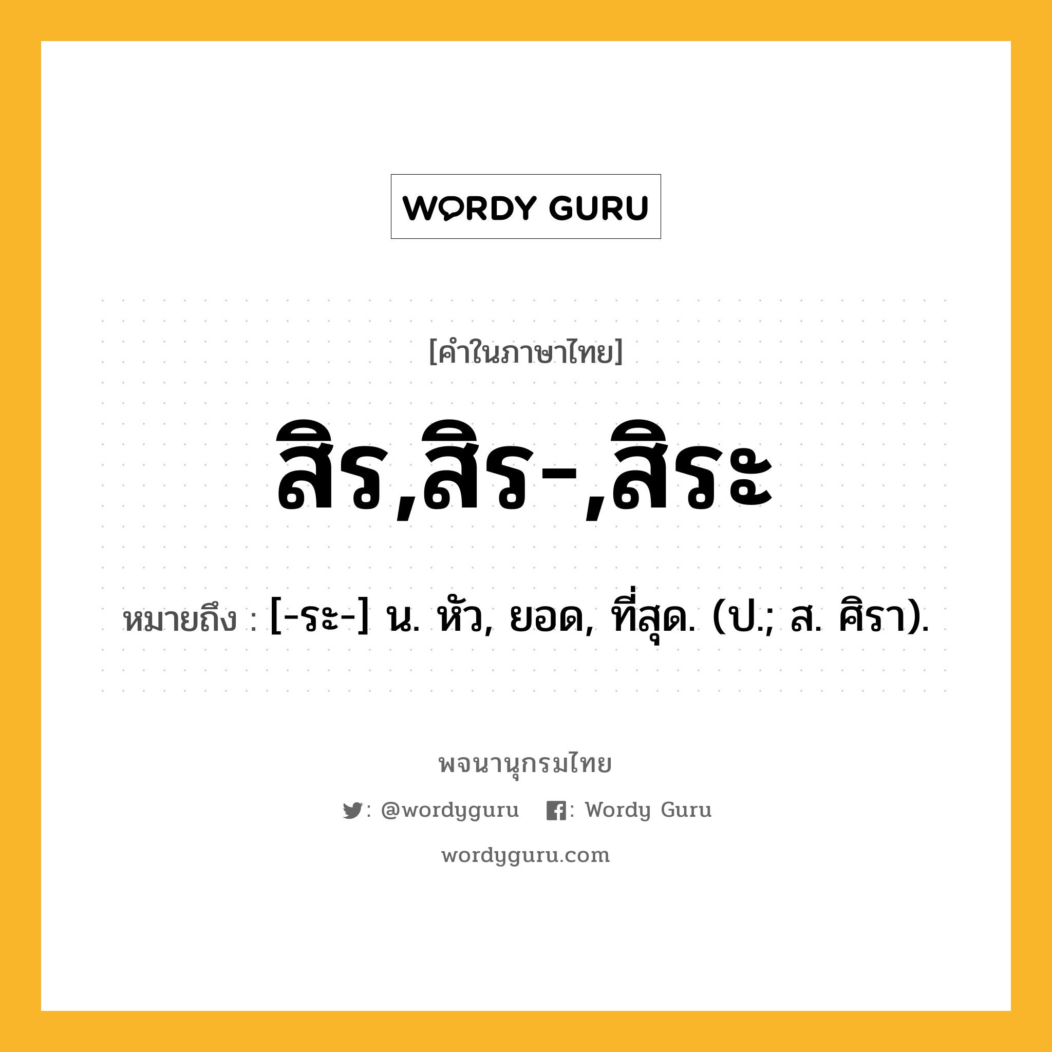 สิร,สิร-,สิระ หมายถึงอะไร?, คำในภาษาไทย สิร,สิร-,สิระ หมายถึง [-ระ-] น. หัว, ยอด, ที่สุด. (ป.; ส. ศิรา).