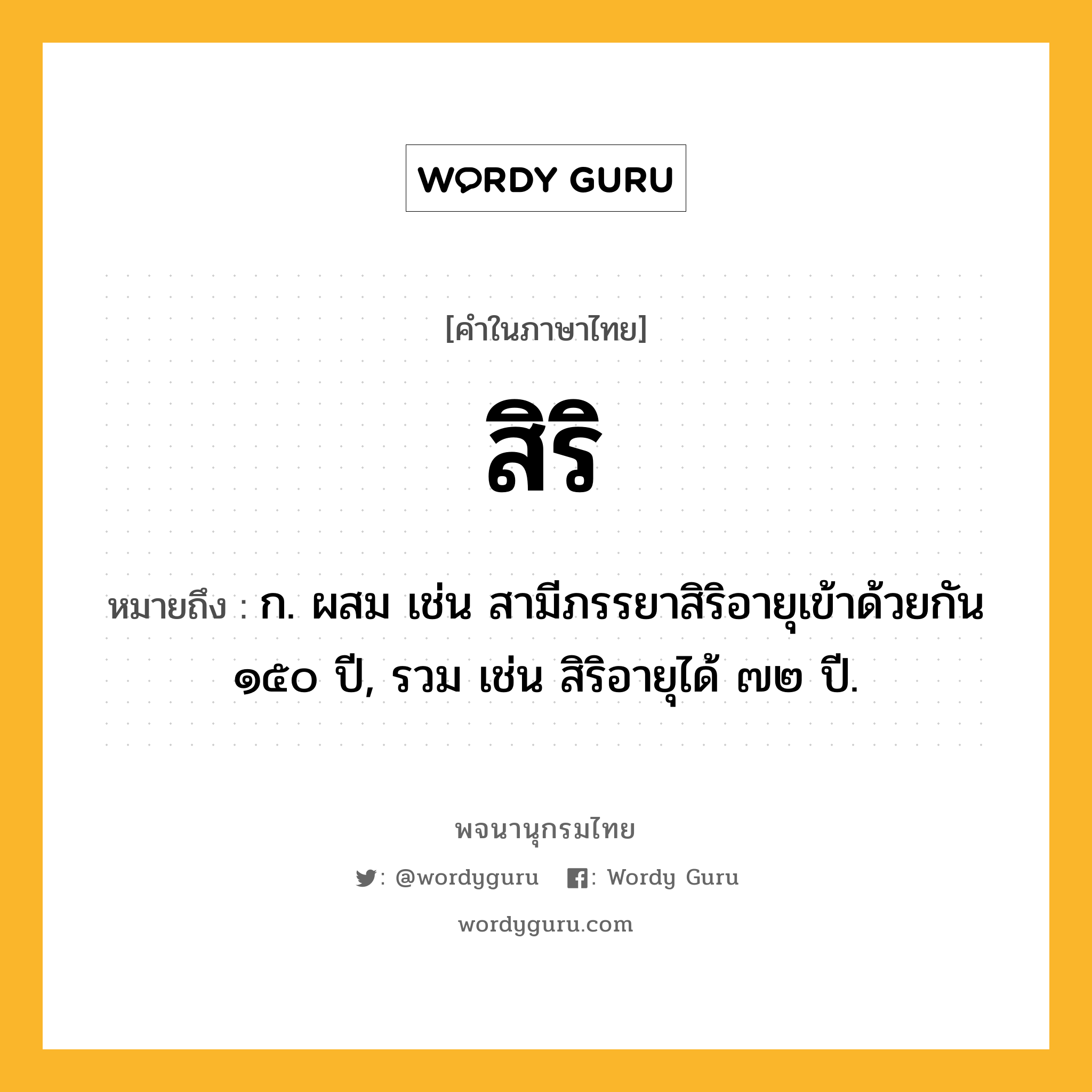 สิริ หมายถึงอะไร?, คำในภาษาไทย สิริ หมายถึง ก. ผสม เช่น สามีภรรยาสิริอายุเข้าด้วยกัน ๑๕๐ ปี, รวม เช่น สิริอายุได้ ๗๒ ปี.