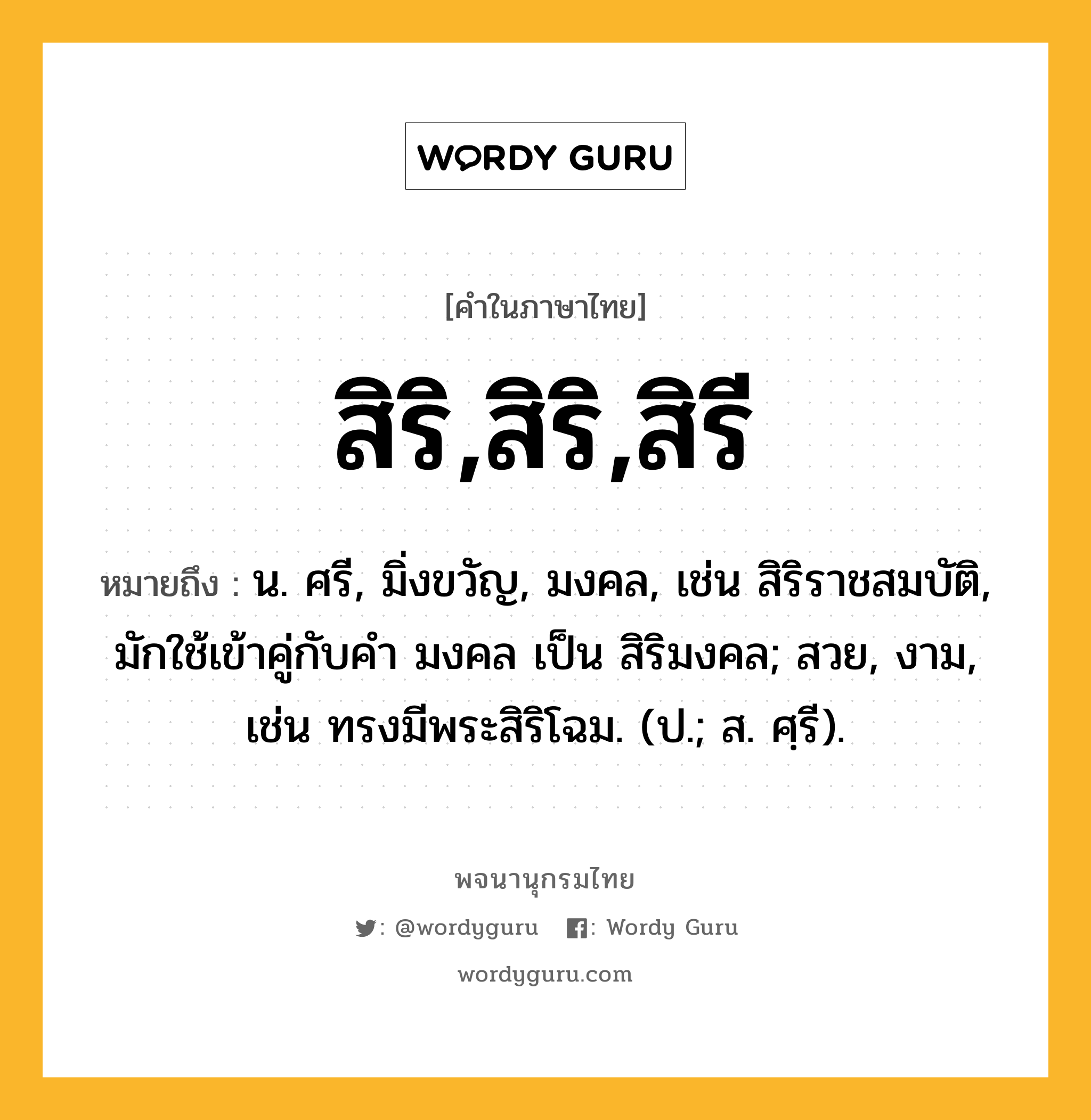 สิริ,สิริ,สิรี หมายถึงอะไร?, คำในภาษาไทย สิริ,สิริ,สิรี หมายถึง น. ศรี, มิ่งขวัญ, มงคล, เช่น สิริราชสมบัติ, มักใช้เข้าคู่กับคำ มงคล เป็น สิริมงคล; สวย, งาม, เช่น ทรงมีพระสิริโฉม. (ป.; ส. ศฺรี).